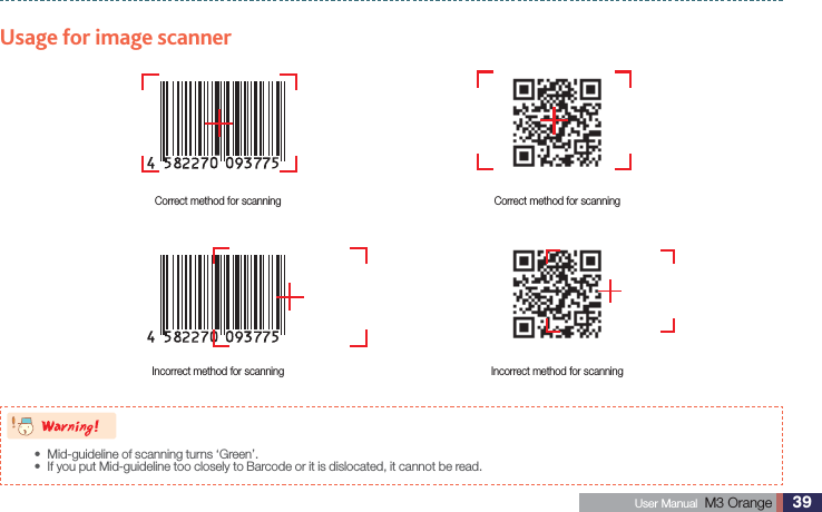 39 User Manual  M3 Orange Using Scanner 8BSOJOHMid-guideline of scanning turns ‘Green’.sIf you put Mid-guideline too closely to Barcode or it is dislocated, it cannot be read. sUsage for image scannerCorrect method for scanning Correct method for scanningIncorrect method for scanning Incorrect method for scanning