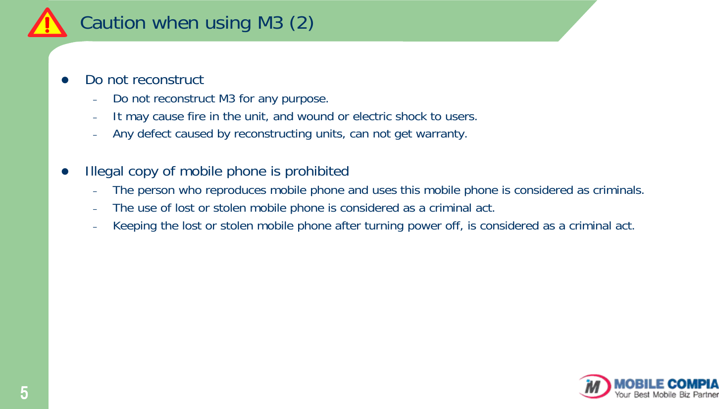 5Caution when using M3 (2)zDo not reconstruct –Do not reconstruct M3 for any purpose.  –It may cause fire in the unit, and wound or electric shock to users. –Any defect caused by reconstructing units, can not get warranty.zIllegal copy of mobile phone is prohibited–The person who reproduces mobile phone and uses this mobile phone is considered as criminals.–The use of lost or stolen mobile phone is considered as a criminal act. –Keeping the lost or stolen mobile phone after turning power off, is considered as a criminal act.