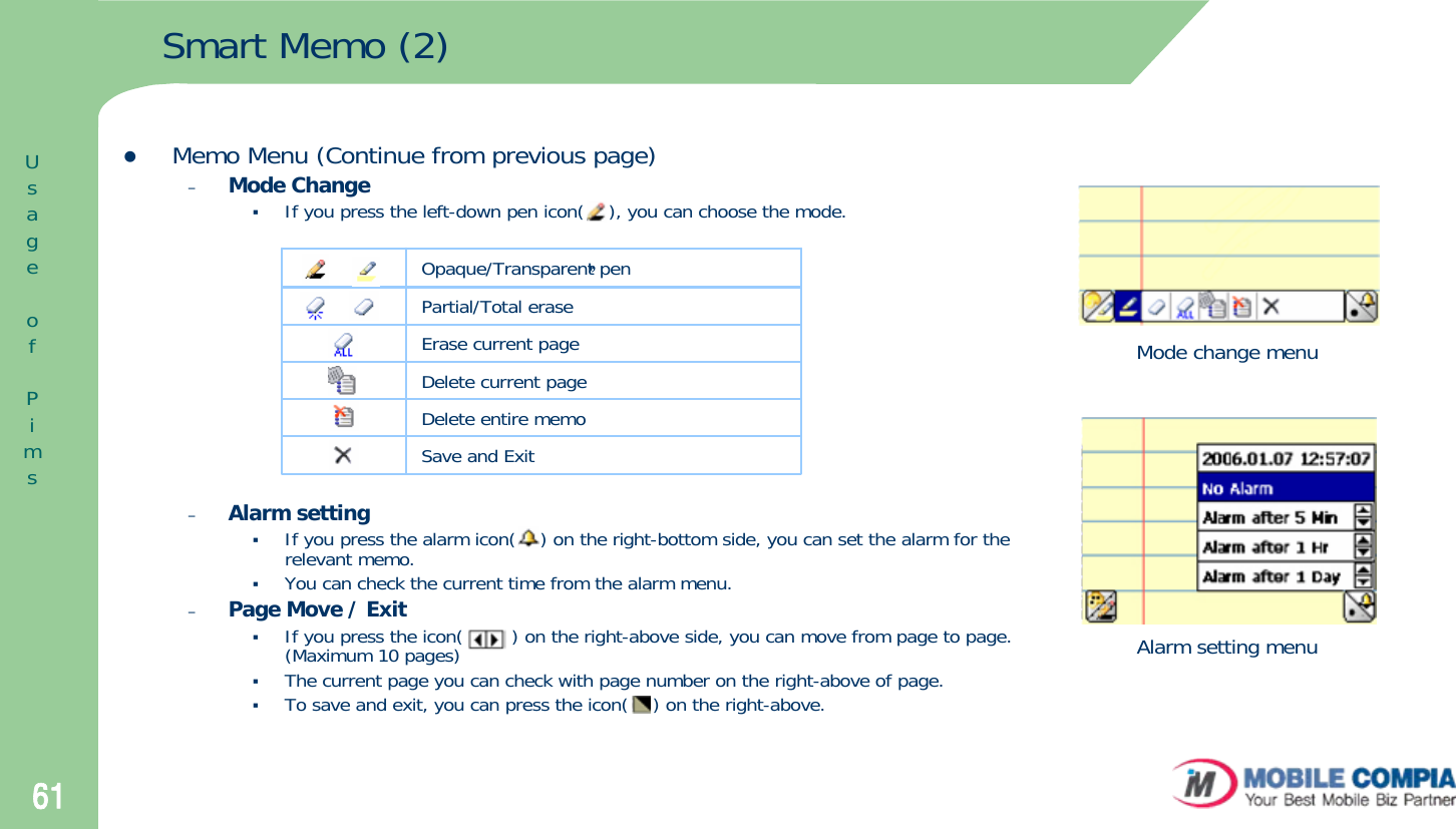 61Smart Memo (2)zMemo Menu (Continue from previous page)–Mode ChangeIf you press the left-down pen icon(    ), you can choose the mode. –Alarm settingIf you press the alarm icon(    ) on the right-bottom side, you can set the alarm for the relevant memo. You can check the current time from the alarm menu. –Page Move / ExitIf you press the icon(        ) on the right-above side, you can move from page to page. (Maximum 10 pages)The current page you can check with page number on the right-above of page. To save and exit, you can press the icon(    ) on the right-above.,, Opaque/Transparent penPartial/Total eraseErase current page Delete current pageDelete entire memoSave and ExitMode change menuAlarm setting menuUsageofPims