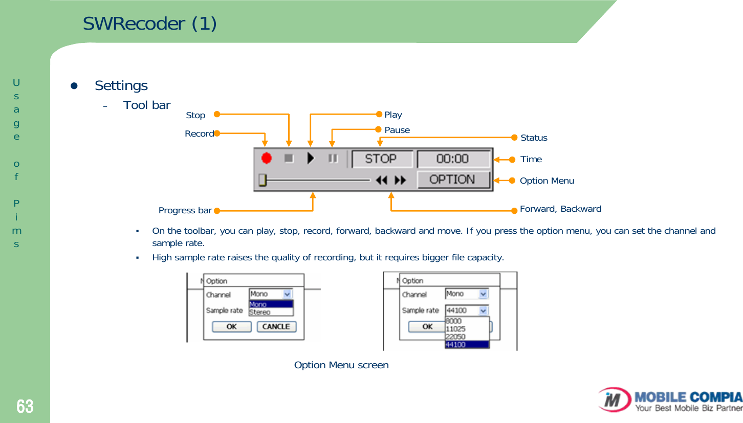 63StatusTimeOption MenuForward, BackwardSWRecoder (1)zSettings–Tool barOn the toolbar, you can play, stop, record, forward, backward and move. If you press the option menu, you can set the channel and sample rate.High sample rate raises the quality of recording, but it requires bigger file capacity.RecordStop PlayPauseProgress barOption Menu screenUsageofPims