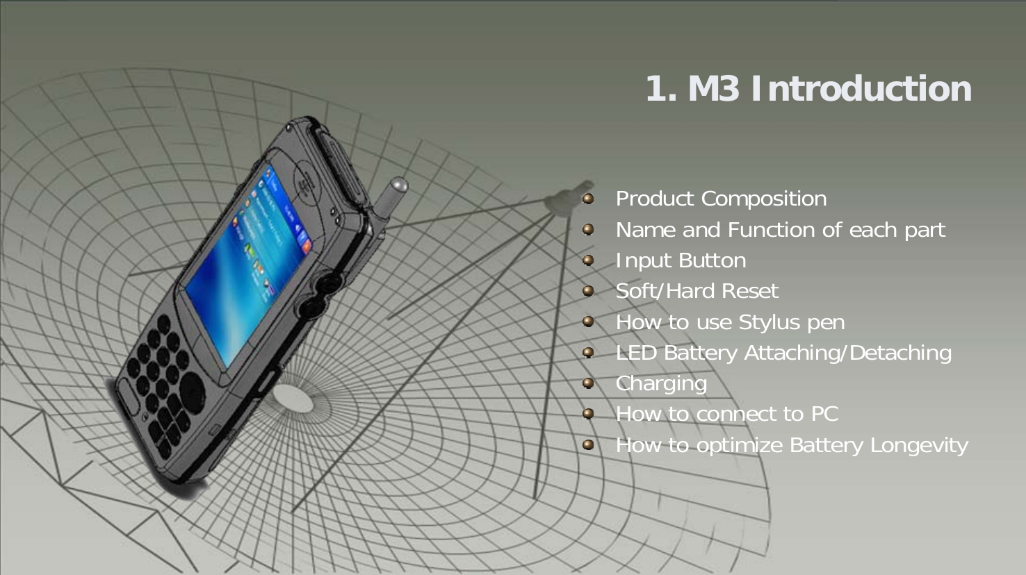 9M3소개1. M3 IntroductionProduct CompositionName and Function of each partInput ButtonSoft/Hard ResetHow to use Stylus penLED Battery Attaching/DetachingChargingHow to connect to PCHow to optimize Battery Longevity