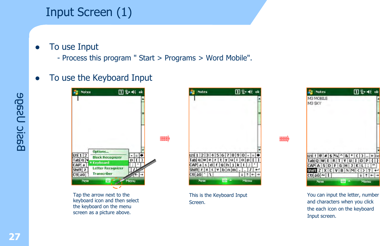 lTo use Input- Process this program &quot; Start &gt; Programs &gt; Word Mobile&quot;.lTo use the Keyboard Input27Basic UsageTap the arrow next to the keyboard icon and then select the keyboard on the menu screen as a picture above.This is the Keyboard Input Screen.You can input the letter, numberand characters when you clickthe each icon on the keyboardInput screen.Input Screen (1)