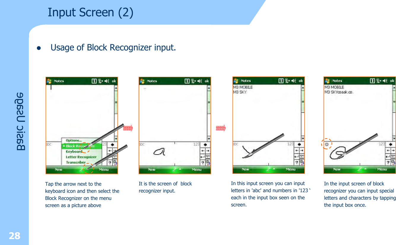 lUsage of Block Recognizer input.28Input Screen (2)Basic UsageTap the arrow next to the keyboard icon and then select theBlock Recognizer on the menuscreen as a picture aboveIt is the screen of block recognizer input.In this input screen you can input letters in &apos;abc&apos; and numbers in &apos;123 ‘each in the input box seen on thescreen.In the input screen of block recognizer you can input specialletters and characters by tappingthe input box once.