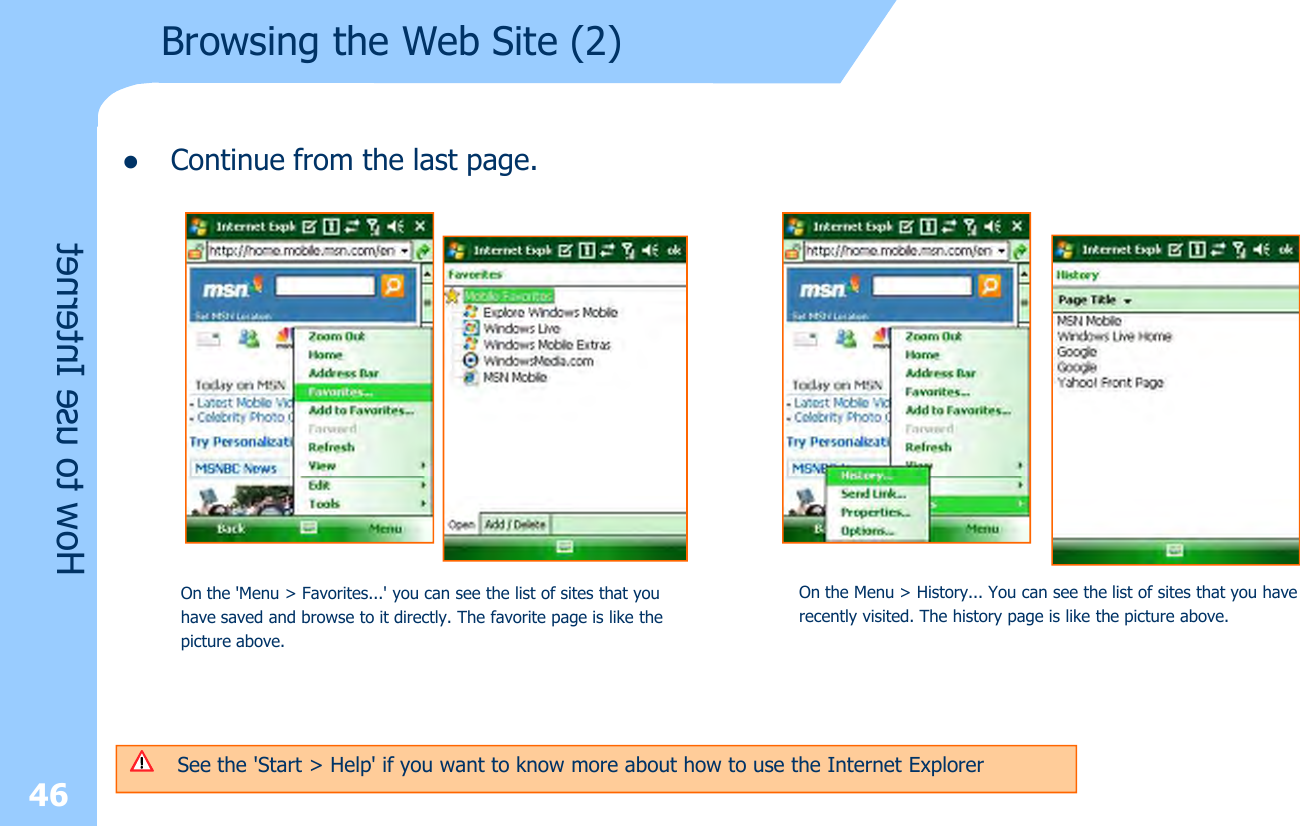 lContinue from the last page.46How to use InternetBrowsing the Web Site (2)On the &apos;Menu &gt; Favorites...&apos; you can see the list of sites that you have saved and browse to it directly. The favorite page is like the picture above.On the Menu &gt; History... You can see the list of sites that you haverecently visited. The history page is like the picture above.See the &apos;Start &gt; Help&apos; if you want to know more about how to use the Internet Explorer 