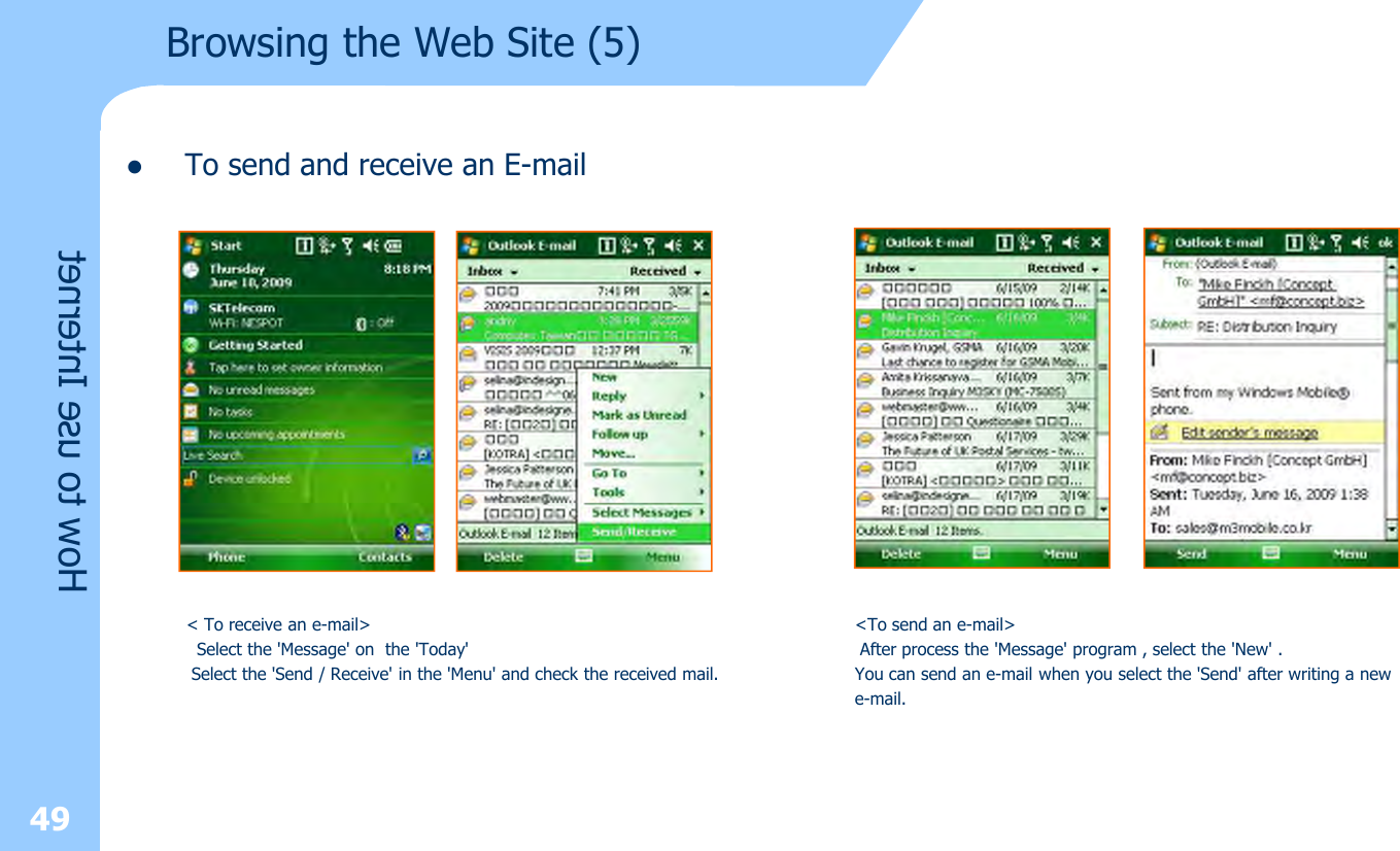 lTo send and receive an E-mail49How to use InternetBrowsing the Web Site (5)&lt; To receive an e-mail&gt;Select the &apos;Message&apos; on the &apos;Today&apos;Select the &apos;Send / Receive&apos; in the &apos;Menu&apos; and check the received mail.&lt;To send an e-mail&gt;After process the &apos;Message&apos; program , select the &apos;New&apos; . You can send an e-mail when you select the &apos;Send&apos; after writing a newe-mail.