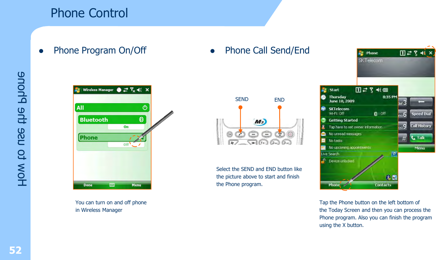 lPhone Program On/Off52Phone ControlHow to use the PhoneYou can turn on and off phonein Wireless ManagerlPhone Call Send/EndSEND ENDTap the Phone button on the left bottom of the Today Screen and then you can process thePhone program. Also you can finish the programusing the X button.Select the SEND and END button likethe picture above to start and finishthe Phone program.