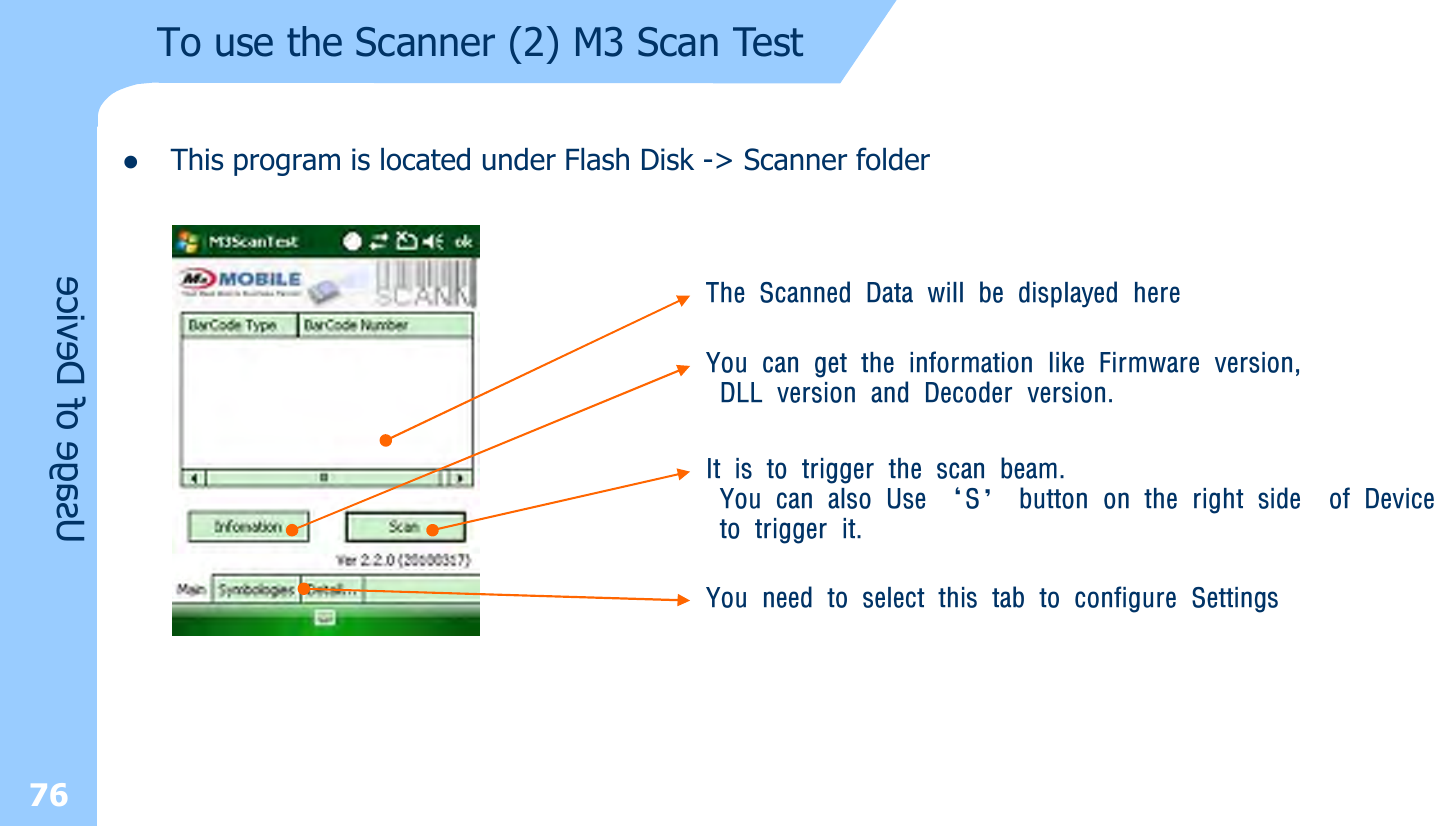 lThis program is located under Flash Disk -&gt; Scanner folderThe Scanned Data will be displayed hereYou can get the information like Firmware version,DLL version and Decoder version.It is to trigger the scan beam. You can also Use ‘S’ button on the right side  of Deviceto trigger it.You need to select this tab to configure SettingsUsage of Device76To use the Scanner (2) M3 Scan Test