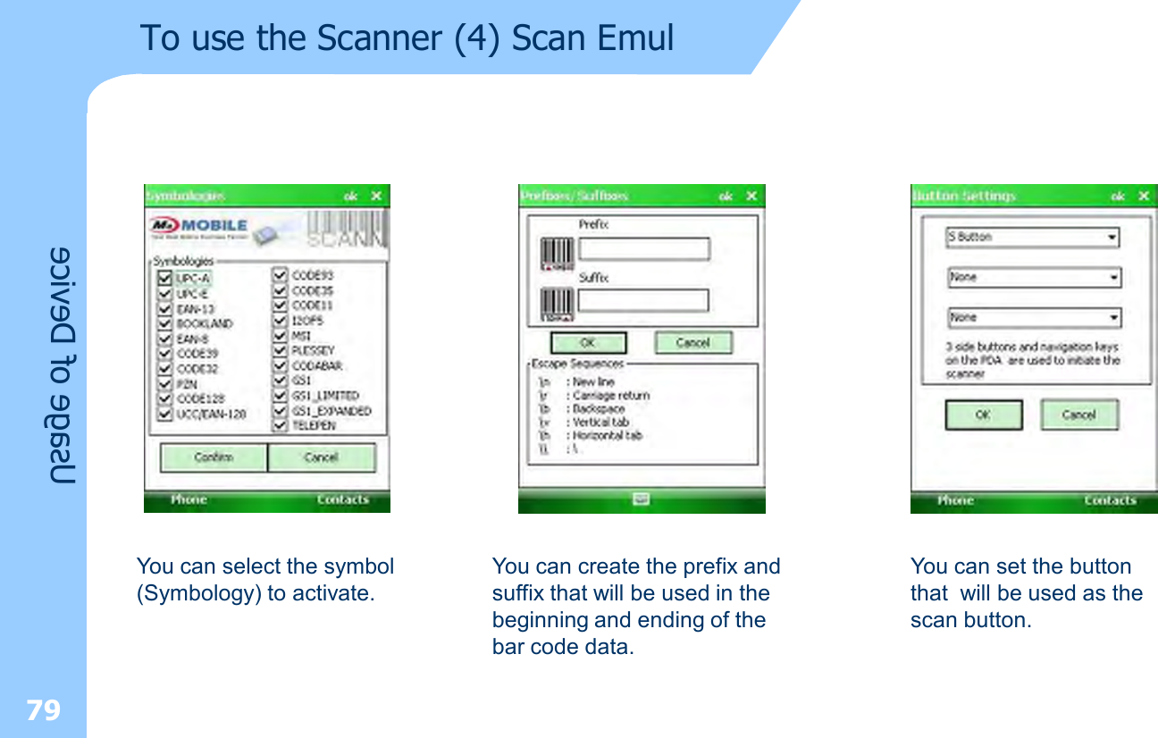 79Usage of DeviceTo use the Scanner (4) Scan EmulYou can select the symbol (Symbology) to activate.You can create the prefix and suffix that will be used in the beginning and ending of the bar code data.You can set the button that  will be used as the scan button.