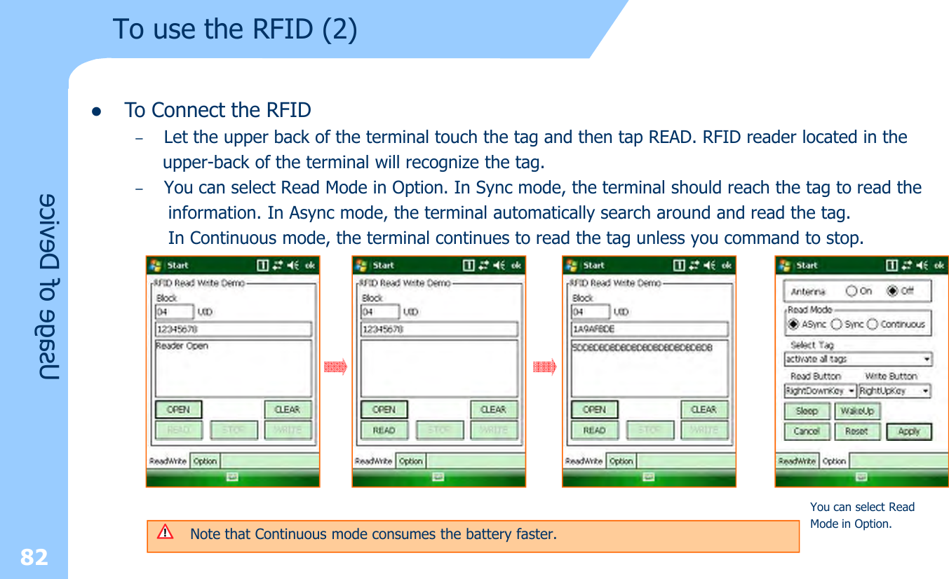 To use the RFID (2)82lTo Connect the RFID–Let the upper back of the terminal touch the tag and then tap READ. RFID reader located in theupper-back of the terminal will recognize the tag.–You can select Read Mode in Option. In Sync mode, the terminal should reach the tag to read theinformation. In Async mode, the terminal automatically search around and read the tag.In Continuous mode, the terminal continues to read the tag unless you command to stop.Note that Continuous mode consumes the battery faster.You can select Read Mode in Option.Usage of Device