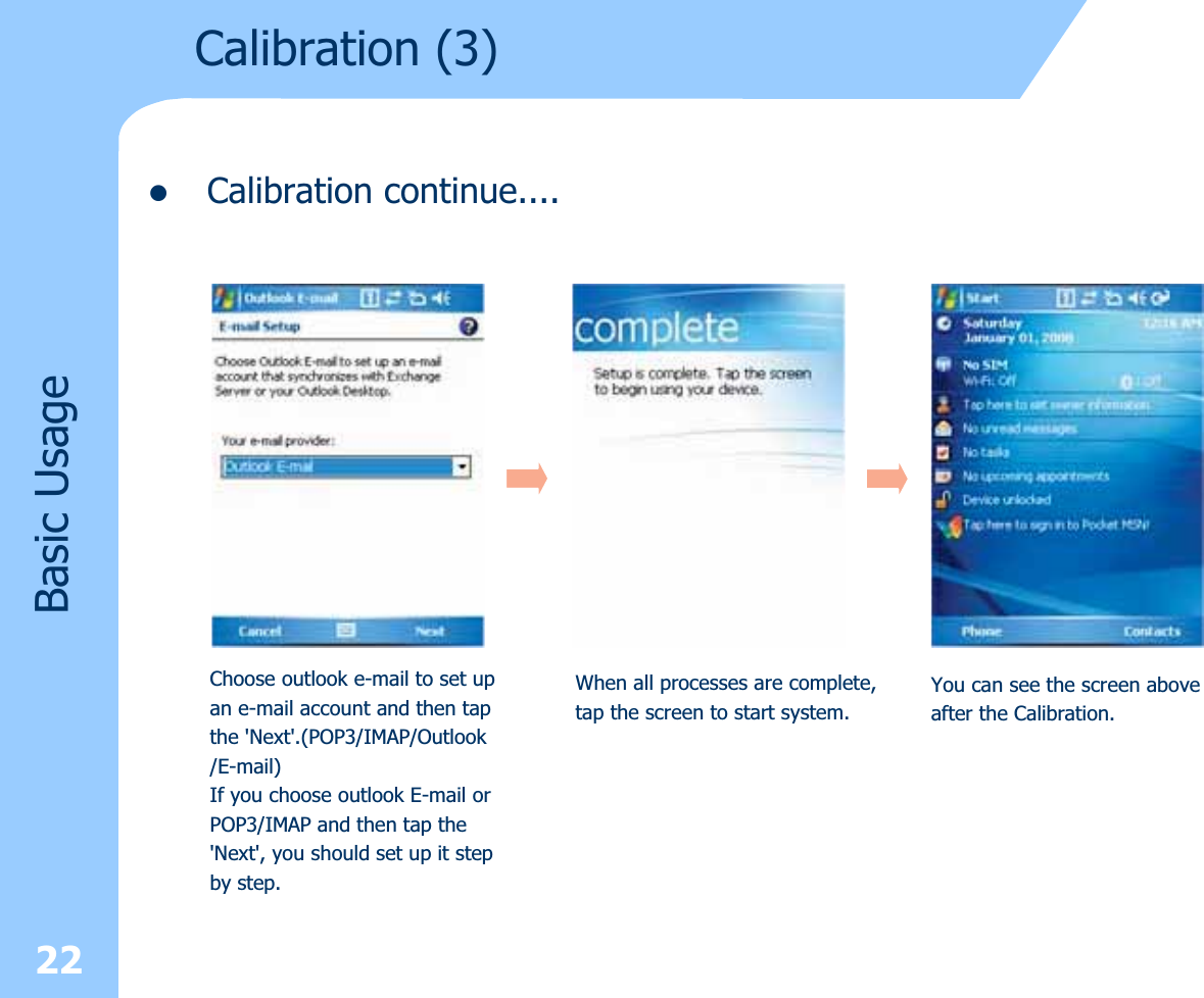 zCalibration continue....22Calibration (3) Basic UsageChoose outlook e-mail to set upan e-mail account and then tapthe &apos;Next&apos;.(POP3/IMAP/Outlook/E-mail)If you choose outlook E-mail orPOP3/IMAP and then tap the&apos;Next&apos;, you should set up it stepby step.When all processes are complete,tap the screen to start system.You can see the screen aboveafter the Calibration.