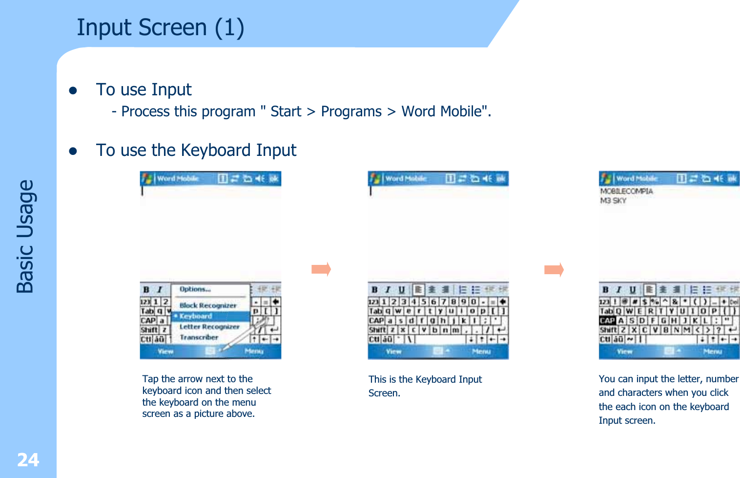 zTo use Input- Process this program &quot; Start &gt; Programs &gt; Word Mobile&quot;.zTo use the Keyboard Input24Basic UsageTap the arrow next to the keyboard icon and then select the keyboard on the menu screen as a picture above.This is the Keyboard Input Screen.You can input the letter, numberand characters when you clickthe each icon on the keyboardInput screen.Input Screen (1)