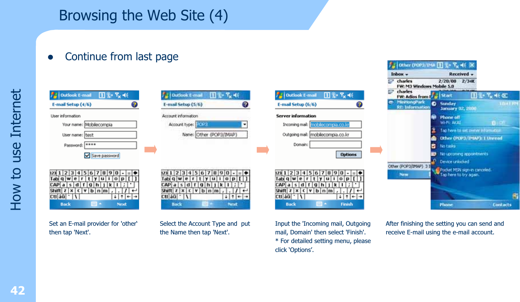 zContinue from last page42How to use InternetBrowsing the Web Site (4)Set an E-mail provider for &apos;other‘then tap &apos;Next&apos;.Select the Account Type and putthe Name then tap &apos;Next&apos;.Input the &apos;Incoming mail, Outgoingmail, Domain&apos; then select &apos;Finish&apos;.* For detailed setting menu, pleaseclick ‘Options’.After finishing the setting you can send andreceive E-mail using the e-mail account.