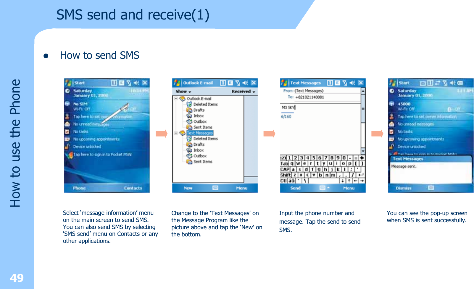 zHow to send SMS49How to use the PhoneSMS send and receive(1) Select ‘message information’ menuon the main screen to send SMS.You can also send SMS by selecting‘SMS send’ menu on Contacts or anyother applications.Change to the ‘Text Messages’ onthe Message Program like thepicture above and tap the ‘New’ onthe bottom.Input the phone number andmessage. Tap the send to sendSMS.You can see the pop-up screenwhen SMS is sent successfully.