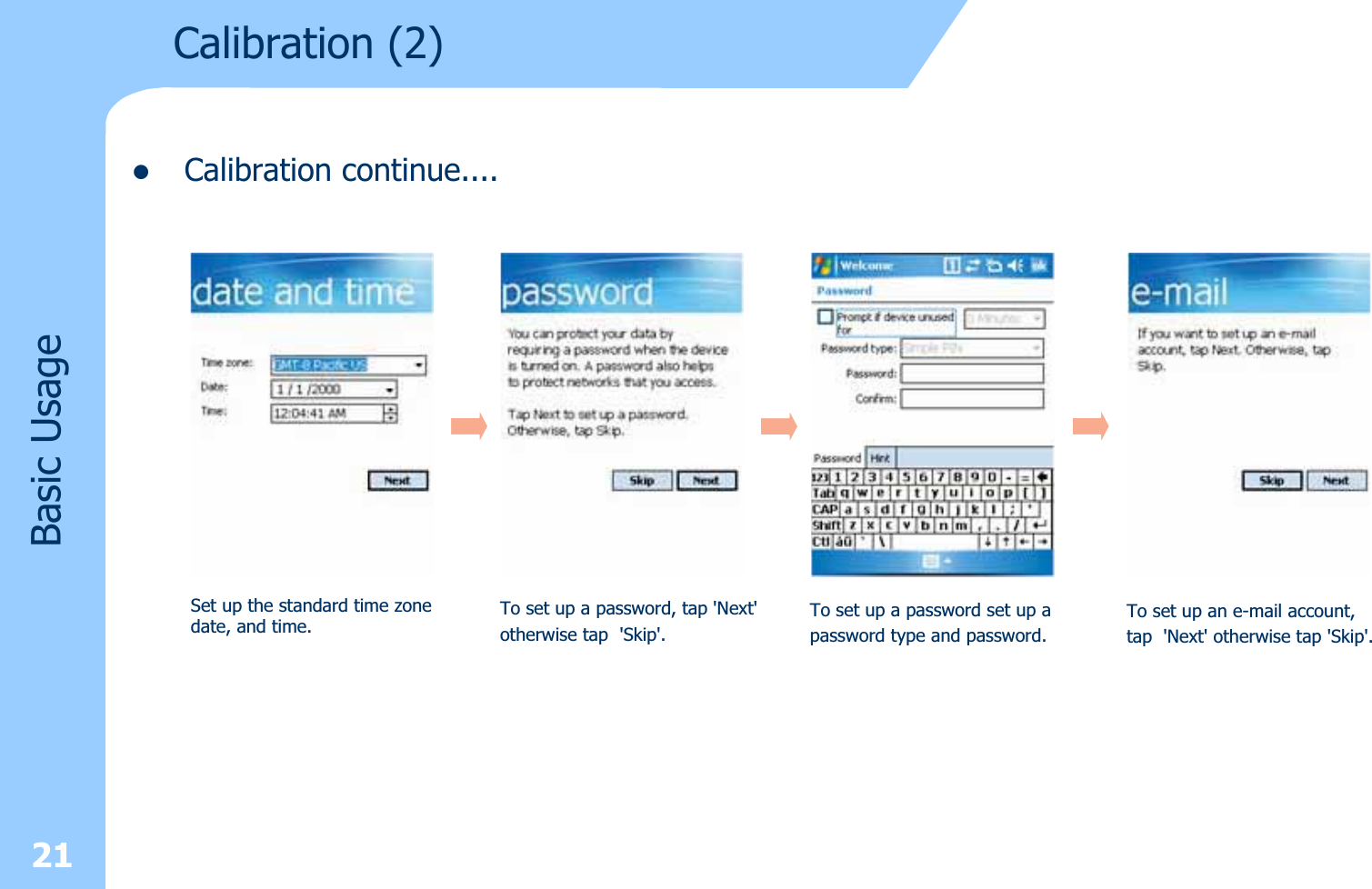 zCalibration continue....21Basic UsageCalibration (2) Set up the standard time zone date, and time.To set up a password, tap &apos;Next&apos;otherwise tap &apos;Skip&apos;.To set up a password set up a password type and password.To set up an e-mail account,tap &apos;Next&apos; otherwise tap &apos;Skip&apos;.