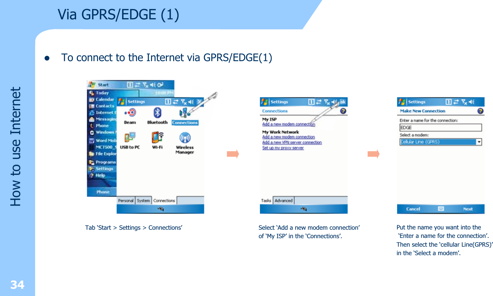 Via GPRS/EDGE (1)How to use InternetzTo connect to the Internet via GPRS/EDGE(1)Tab ‘Start &gt; Settings &gt; Connections’ Select ‘Add a new modem connection’of ‘My ISP’ in the ‘Connections’.Put the name you want into the‘Enter a name for the connection’.Then select the ‘cellular Line(GPRS)’in the ‘Select a modem’.34