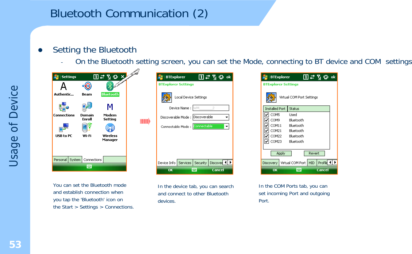 Bluetooth Communication (2)zSetting the Bluetooth-On the Bluetooth setting screen, you can set the Mode, connecting to BT device and COM settingsof DeviceUsage oYou can set the Bluetooth mode and establish connection when you tap the &apos;Bluetooth&apos; icon on the Start &gt; Settings &gt; Connections.In the device tab, you can search and connect to other Bluetoothdevices.In the COM Ports tab, you canset incoming Port and outgoingPort.53