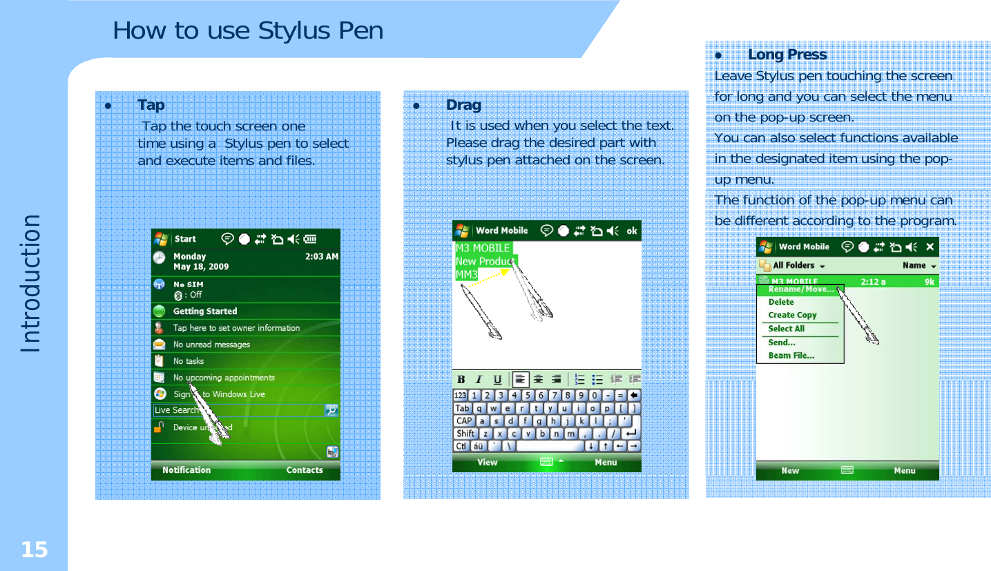 How to use Stylus PenzLong PressLeave Stylus pen touching the screen for long and you can select themenufor long and you can select themenuon the pop-up screen. You can also select functions availablein the designated item using the pop-up menu.zDragIt is used when you select the text. Please drag the desired part with stylus pen attached on the screen.zTapTap the touch screen one time using a  Stylus pen to select and execute items and files.ductionThe function of the pop-up menu canbe different according to the program.Introd15