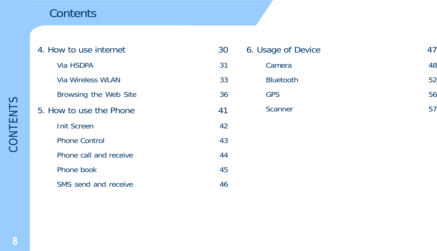 Contents4. How to use internet 30Via HSDPA 31Via Wireless WLAN 336. Usage of Device 47Camera 48Bluetooth 52TENTSBrowsing the Web Site 365. How to use the Phone 41InitScreen42GPS 56Scanner 57CONTInitScreen42Phone Control 43Phone call and receive 44Phbk45Phonebook45SMS send and receive 468