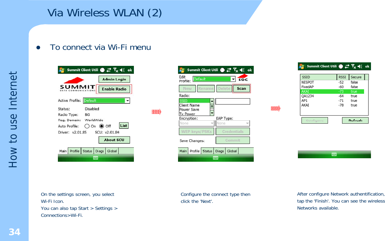 Via Wireless WLAN (2)zTo connect via Wi-Fi menuetse Interneow to usHOn the settings screen, you select WiFi IconConfigure the connect type thenclick the&apos;Next&apos;After configure Network authentification, tap the&apos;Finish&apos;You can see the wireless34Wi-Fi Icon. You can also tap Start &gt; Settings &gt;Connections&gt;Wi-Fi. click the Next. tap the Finish. You can see the wirelessNetworks available.