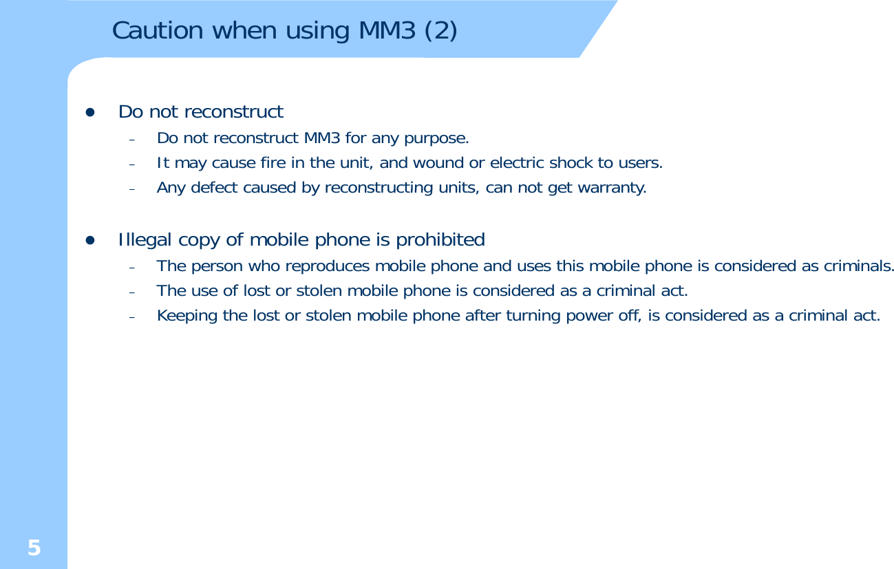 Caution when using MM3 (2)zDo not reconstruct –Do not reconstruct MM3 for any purpose.  –It may cause fire in the unit, and wound or electric shock to users. –Any defect caused by reconstructing units can not get warrantyAny defect caused by reconstructing units, can not get warranty.zIllegal copy of mobile phone is prohibited–The person who reproduces mobile phone and uses this mobile phone is considered as criminals.Th f l t t l bil h i id d i i l t–The use of lost or stolen mobile phone is considered as a criminal act. –Keeping the lost or stolen mobile phone after turning power off, is considered as a criminal act.5