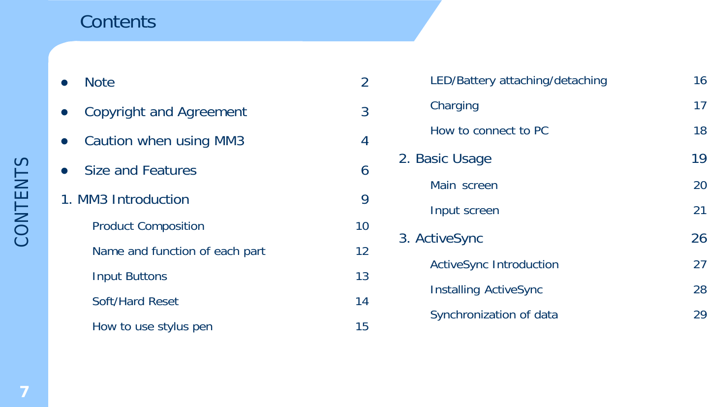 ContentszNote 2zCopyright and Agreement 3CtihiMM34LED/Battery attaching/detaching 16Charging 17How to connect to PC 18TENTSzCaution when usingMM34zSize and Features 61.MM3Introduction92. Basic Usage 19Main screen 20CONT1.MM3Introduction9Product Composition 10Name and function of each part 12IB13Input screen 213. ActiveSync 26ActiveSync Introduction 27InputButtons13Soft/Hard Reset 14How to use stylus pen 15Installing ActiveSync 28Synchronization of data 297