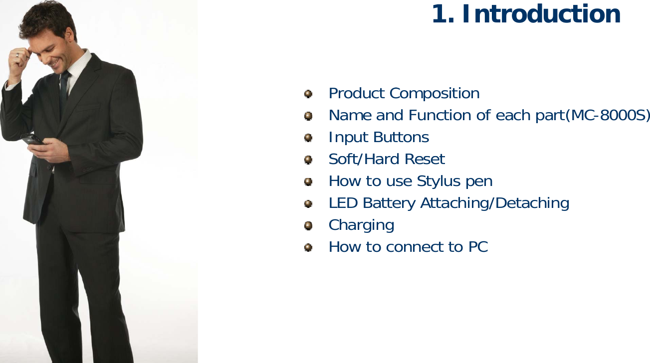 1. Introduction1. IntroductionPdtC itiProduct CompositionName and Function of each part(MC-8000S)Input ButtonsSoft/Hard ResetSoft/Hard ResetHow to use Stylus penLED Battery Attaching/DetachingChargingChargingHow to connect to PC9