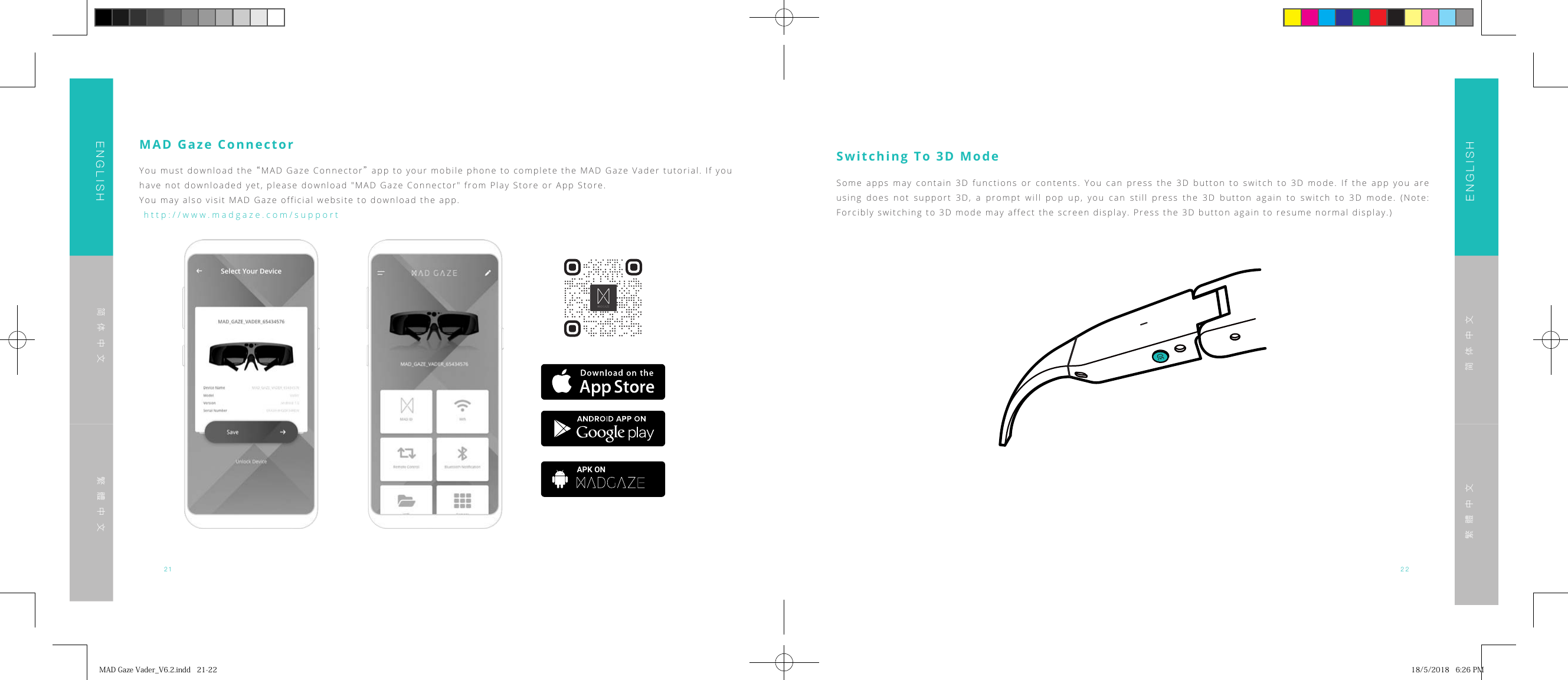21 22ENGLISHENGLISH简体中文简体中文繁體中文繁體中文MAD Gaze ConnectorYou must download the &ldquo;MAD Gaze Connector&rdquo; app to your mobile phone to complete the MAD Gaze Vader tutorial. If you have not downloaded yet, please download "MAD Gaze Connector" from Play Store or App Store.You may also visit MAD Gaze official website to download the app.  http://www.madgaze.com/support  APK ONSwitching To 3D ModeSome apps may contain 3D functions or contents. You can press the 3D button to switch to 3D mode. If the app you are using does not support 3D, a prompt will pop up, you can still press the 3D button again to switch to 3D mode. (Note: Forcibly switching to 3D mode may affect the screen display. Press the 3D button again to resume normal display.)MADGazeVader_V6.2.indd21-22 18/5/20186:26PM