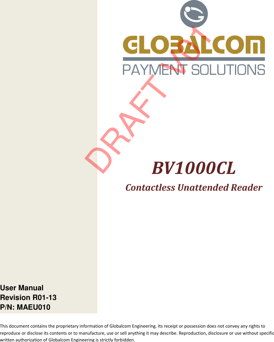  This document contains the proprietary information of Globalcom Engineering. Its receipt or possession does not convey any rights to reproduce or disclose its contents or to manufacture, use or sell anything it may describe. Reproduction, disclosure or use without specific written authorization of Globalcom Engineering is strictly forbidden.                                                User Manual Revision R01-13 P/N: MAEU010                     BV1000CL Contactless Unattended Reader   DRAFT V01