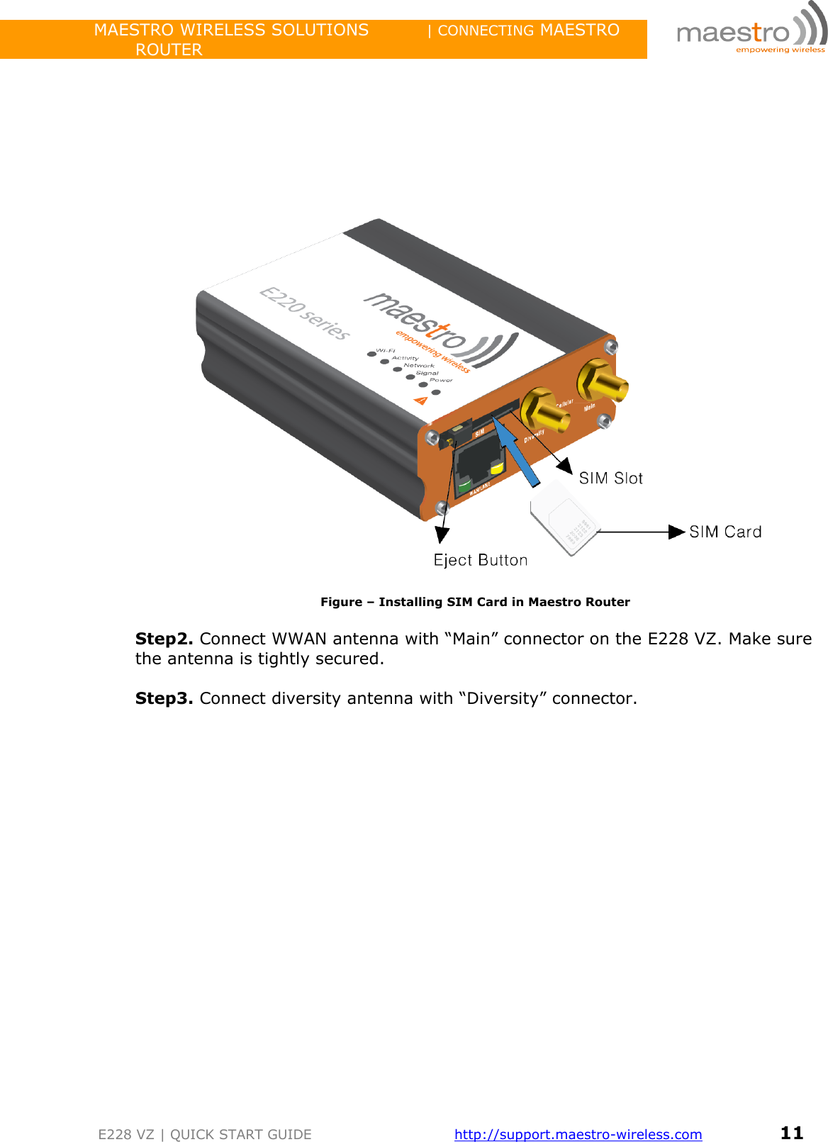                 MAESTRO WIRELESS SOLUTIONS          | CONNECTING MAESTRO ROUTER         E228 VZ | QUICK START GUIDE       http://support.maestro-wireless.com       11          Figure – Installing SIM Card in Maestro Router  Step2. Connect WWAN antenna with “Main” connector on the E228 VZ. Make sure the antenna is tightly secured.  Step3. Connect diversity antenna with “Diversity” connector.   