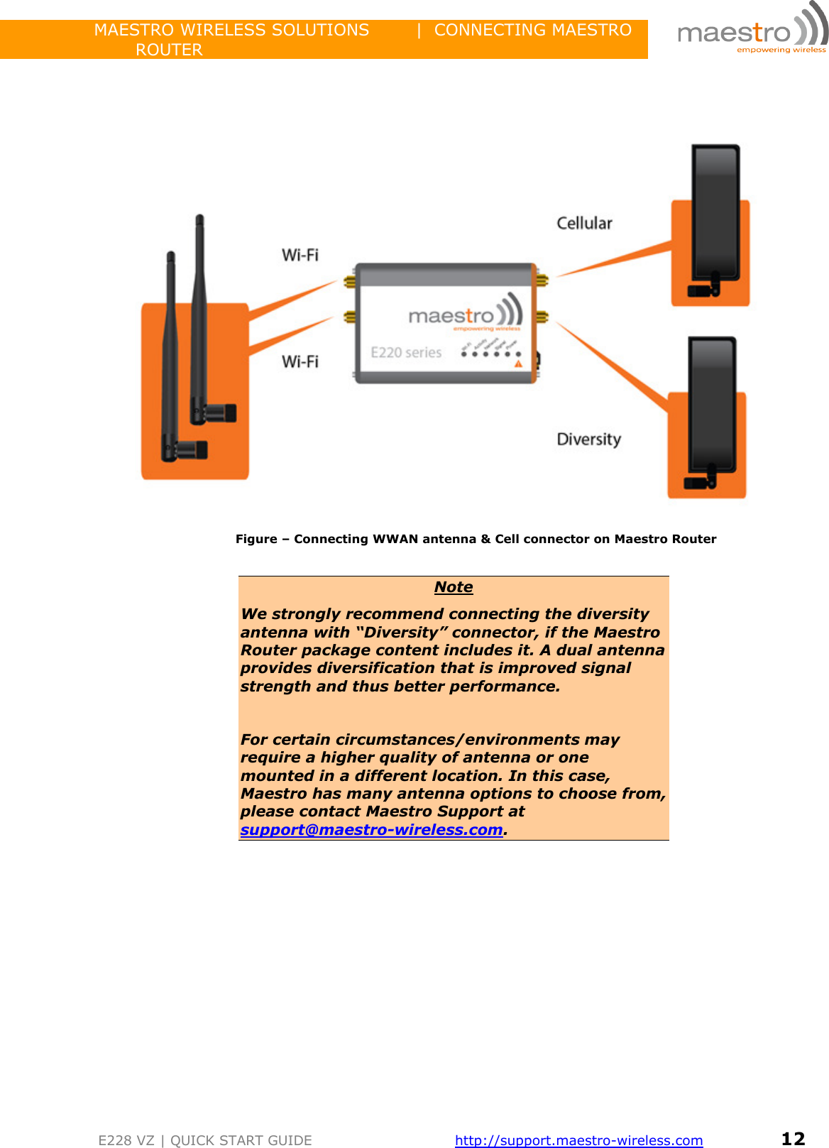                 MAESTRO WIRELESS SOLUTIONS        |  CONNECTING MAESTRO ROUTER         E228 VZ | QUICK START GUIDE       http://support.maestro-wireless.com       12       Figure – Connecting WWAN antenna &amp; Cell connector on Maestro Router  Note We strongly recommend connecting the diversity antenna with “Diversity” connector, if the Maestro Router package content includes it. A dual antenna provides diversification that is improved signal strength and thus better performance.  For certain circumstances/environments may require a higher quality of antenna or one mounted in a different location. In this case, Maestro has many antenna options to choose from, please contact Maestro Support at support@maestro-wireless.com.       