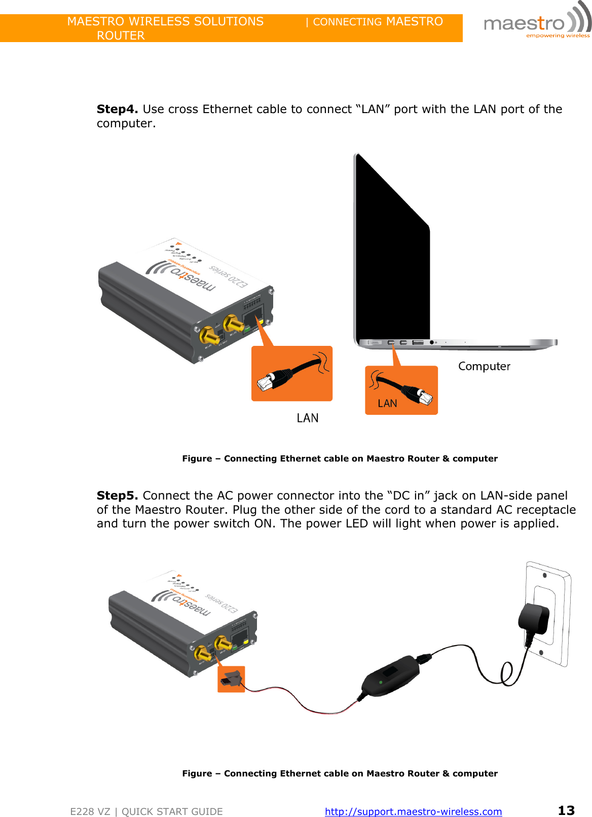                 MAESTRO WIRELESS SOLUTIONS          | CONNECTING MAESTRO ROUTER         E228 VZ | QUICK START GUIDE       http://support.maestro-wireless.com       13     Step4. Use cross Ethernet cable to connect “LAN” port with the LAN port of the computer.     Figure – Connecting Ethernet cable on Maestro Router &amp; computer   Step5. Connect the AC power connector into the “DC in” jack on LAN-side panel of the Maestro Router. Plug the other side of the cord to a standard AC receptacle and turn the power switch ON. The power LED will light when power is applied.       Figure – Connecting Ethernet cable on Maestro Router &amp; computer 