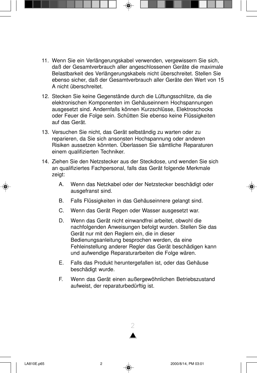 211. Wenn Sie ein Verlängerungskabel verwenden, vergewissern Sie sich,daß der Gesamtverbrauch aller angeschlossenen Geräte die maximaleBelastbarkeit des Verlängerungskabels nicht überschreitet. Stellen Sieebenso sicher, daß der Gesamtverbrauch aller Geräte den Wert von 15A nicht überschreitet.12. Stecken Sie keine Gegenstände durch die Lüftungsschlitze, da dieelektronischen Komponenten im Gehäuseinnern Hochspannungenausgesetzt sind. Andernfalls können Kurzschlüsse, Elektroschocksoder Feuer die Folge sein. Schütten Sie ebenso keine Flüssigkeitenauf das Gerät.13. Versuchen Sie nicht, das Gerät selbständig zu warten oder zureparieren, da Sie sich ansonsten Hochspannung oder anderenRisiken aussetzen könnten. Überlassen Sie sämtliche Reparatureneinem qualifizierten Techniker.14. Ziehen Sie den Netzstecker aus der Steckdose, und wenden Sie sichan qualifiziertes Fachpersonal, falls das Gerät folgende Merkmalezeigt:A. Wenn das Netzkabel oder der Netzstecker beschädigt oderausgefranst sind.B. Falls Flüssigkeiten in das Gehäuseinnere gelangt sind.C. Wenn das Gerät Regen oder Wasser ausgesetzt war.D. Wenn das Gerät nicht einwandfrei arbeitet, obwohl dienachfolgenden Anweisungen befolgt wurden. Stellen Sie dasGerät nur mit den Reglern ein, die in dieserBedienungsanleitung besprochen werden, da eineFehleinstellung anderer Regler das Gerät beschädigen kannund aufwendige Reparaturarbeiten die Folge wären.E. Falls das Produkt heruntergefallen ist, oder das Gehäusebeschädigt wurde.F. Wenn das Gerät einen außergewöhnlichen Betriebszustandaufweist, der reparaturbedürftig ist.LA810E.p65 2000/8/14, PM 03:012