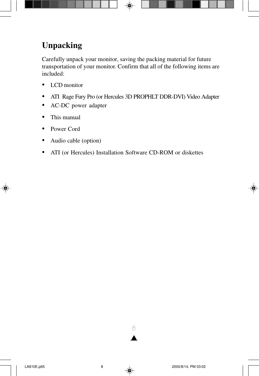 8UnpackingCarefully unpack your monitor, saving the packing material for futuretransportation of your monitor. Confirm that all of the following items areincluded:•LCD monitor•ATI  Rage Fury Pro (or Hercules 3D PROPHLT DDR-DVI) Video Adapter•AC-DC power adapter•This manual•Power Cord•Audio cable (option)•ATI (or Hercules) Installation Software CD-ROM or diskettesLA810E.p65 2000/8/14, PM 03:028