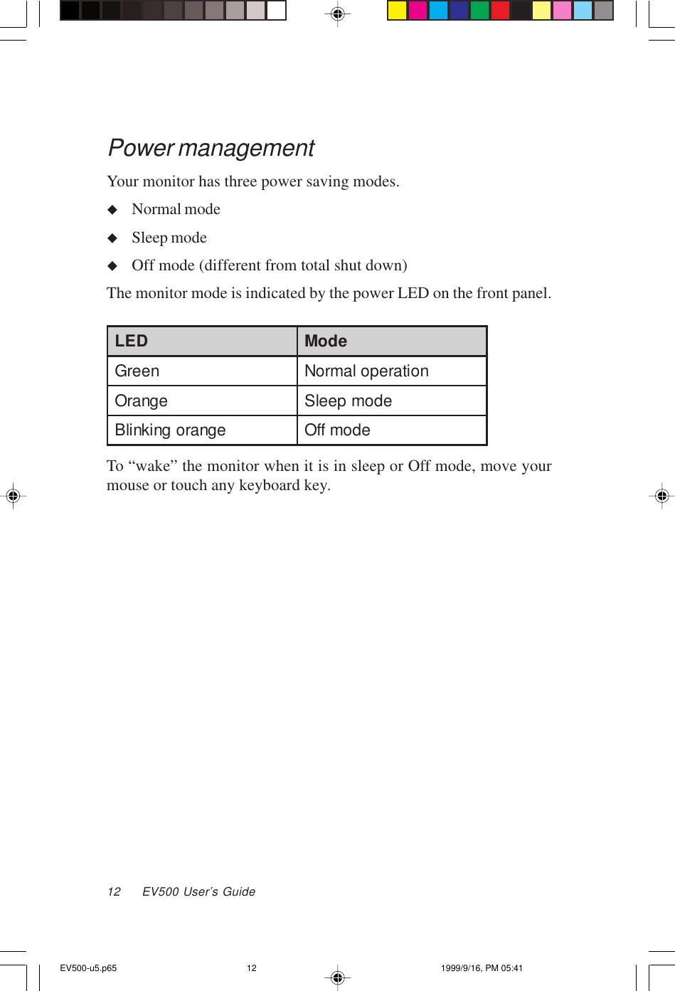 12     EV500 User’s GuidePower managementYour monitor has three power saving modes.uNormal modeuSleep modeuOff mode (different from total shut down)The monitor mode is indicated by the power LED on the front panel.DEL edoMneerGnoitarepolamroNegnarOedompeelSegnarogniknilBedomffOTo “wake” the monitor when it is in sleep or Off mode, move yourmouse or touch any keyboard key.EV500-u5.p65 1999/9/16, PM 05:4112