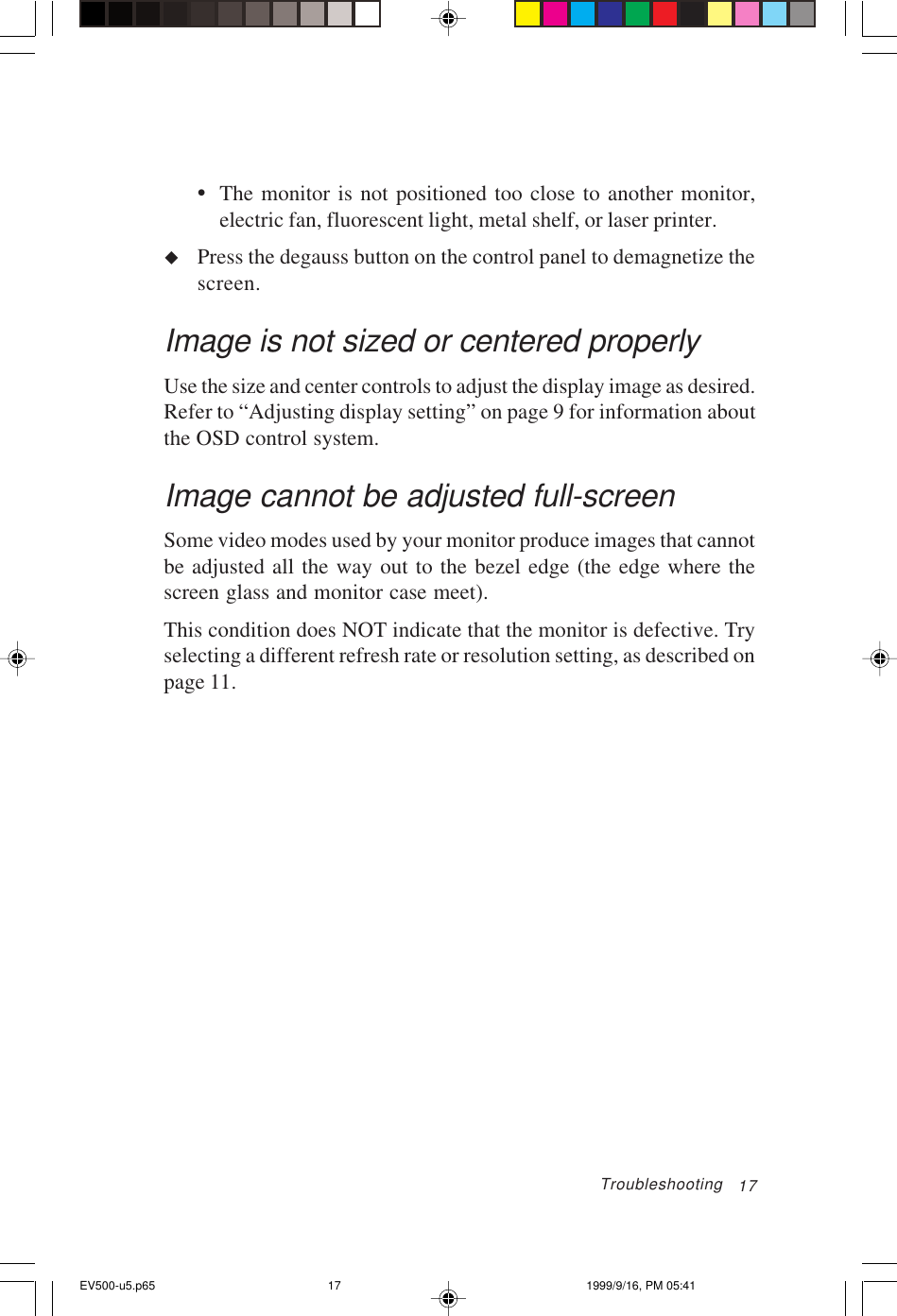 17•The monitor is not positioned too close to another monitor,electric fan, fluorescent light, metal shelf, or laser printer.uPress the degauss button on the control panel to demagnetize thescreen.Image is not sized or centered properlyUse the size and center controls to adjust the display image as desired.Refer to “Adjusting display setting” on page 9 for information aboutthe OSD control system.Image cannot be adjusted full-screenSome video modes used by your monitor produce images that cannotbe adjusted all the way out to the bezel edge (the edge where thescreen glass and monitor case meet).This condition does NOT indicate that the monitor is defective. Tryselecting a different refresh rate or resolution setting, as described onpage 11.TroubleshootingEV500-u5.p65 1999/9/16, PM 05:4117