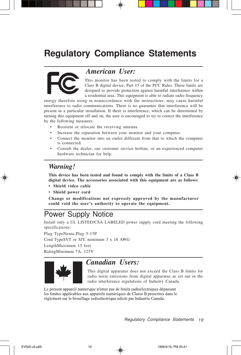 19Regulatory Compliance StatementsAmerican User:This monitor has been tested to comply with the limits for aClass B digital device, Part 15 of the FCC Rules. These limits aredesigned to provide protection against harmful interference withina residential area. This equipment is able to radiate radio frequencyenergy therefore using in nonaccordance with the instructions, may cause harmfulinterference to radio communications. There is no guarantee that interference will bepresent in a particular installation. If there is interference, which can be determined byturning this equipment off and on, the user is encouraged to try to correct the interferenceby the following measures:• Reorient or relocate the receiving antenna• Increase the separation between your monitor and your computer.• Connect the monitor into an outlet different from that to which the computeris connected.• Consult the dealer, our customer service hotline, or an experienced computerhardware technician for help.Warning!This device has been tested and found to comply with the limits of a Class Bdigital device. The accessories associated with this equipment are as follows:•  Shield video cable•  Shield power cordChange or modifications not expressly approved by the manufacturercould void the user’s authority to operate the equipment.Power Supply NoticeInstall only a UL LISTED/CSA LABELED power supply cord meeting the followingspecifications:Plug TypeNema-Plug 5-15PCord TypeSVT or SJT, minimum 3 x 18 AWGLengthMaximum 15 feetRatingMinimum 7A, 125VCanadian Users:This digital apparatus does not exceed the Class B limits forradio noise emissions from digital apparatus as set out in theradio interference regulations of Industry Canada.Regulatory Compliance StatementsEV500-u5.p65 1999/9/16, PM 05:4119