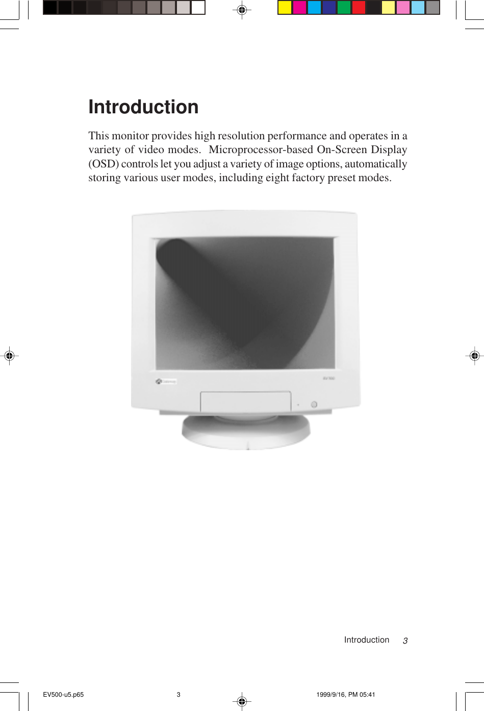 3IntroductionThis monitor provides high resolution performance and operates in avariety of video modes.  Microprocessor-based On-Screen Display(OSD) controls let you adjust a variety of image options, automaticallystoring various user modes, including eight factory preset modes.  IntroductionEV500-u5.p65 1999/9/16, PM 05:413