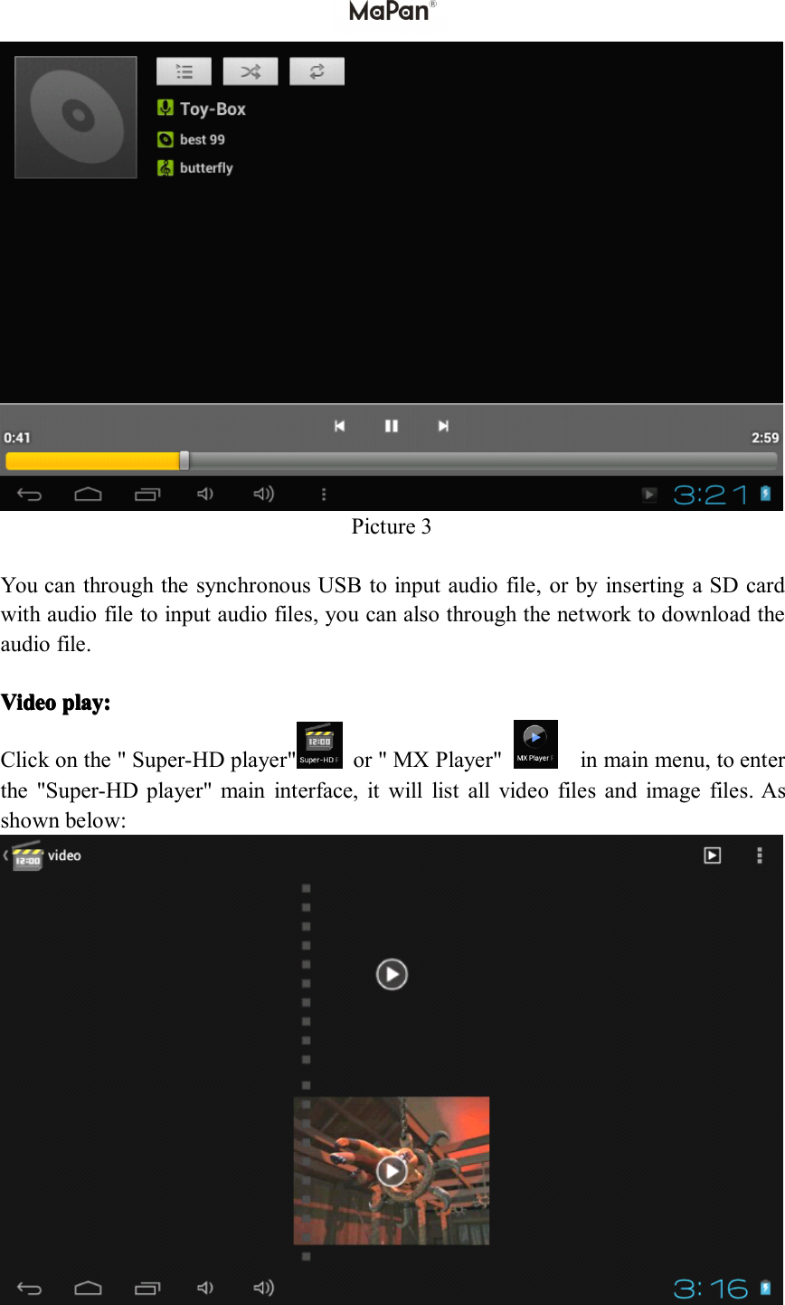 Picture 3You can through the synchronous USB to input audio file, or by inserting a SD cardwith audio file to input audio files, you can also through the network to download theaudio file.VideoVideoVideoVideo play:play:play:play:Click on the " Super-HD player" or " MX Player" in main menu, to enterthe "Super-HD player" main interface, it will list all video files and image files. Asshown below: