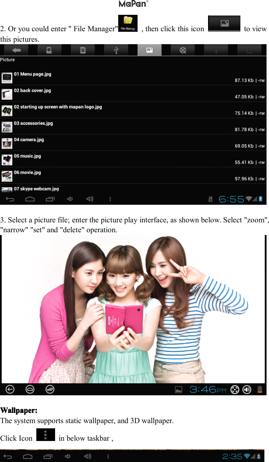 2. Or you could enter " File Manager" , then click this icon to viewthis pictures.3. Select a picture file; enter the picture play interface, as shown below. Select "zoom","narrow" "set" and "delete" operation.Wallpaper:Wallpaper:Wallpaper:Wallpaper:The system supports static wallpaper, and 3D wallpaper.Click Icon in below taskbar ,