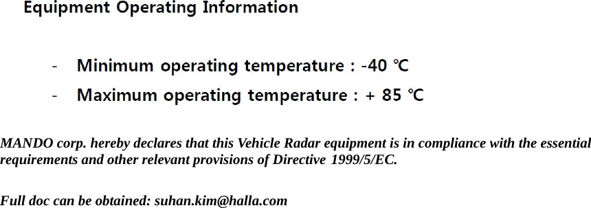   MANDO corp. hereby declares that this Vehicle Radar equipment is in compliance with the essential  requirements and other relevant provisions of Directive 1999/5/EC.    Full doc can be obtained: suhan.kim@halla.com 