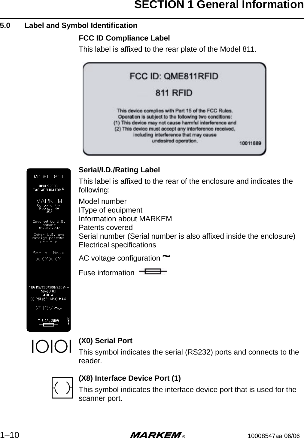 SECTION 1 General Information1–10 m®10008547aa 06/065.0  Label and Symbol IdentificationFCC ID Compliance LabelThis label is affixed to the rear plate of the Model 811.Serial/I.D./Rating LabelThis label is affixed to the rear of the enclosure and indicates the following:Model numberIType of equipmentInformation about MARKEMPatents coveredSerial number (Serial number is also affixed inside the enclosure)Electrical specificationsAC voltage configuration ~Fuse information (X0) Serial PortThis symbol indicates the serial (RS232) ports and connects to the reader.(X8) Interface Device Port (1)This symbol indicates the interface device port that is used for the scanner port.