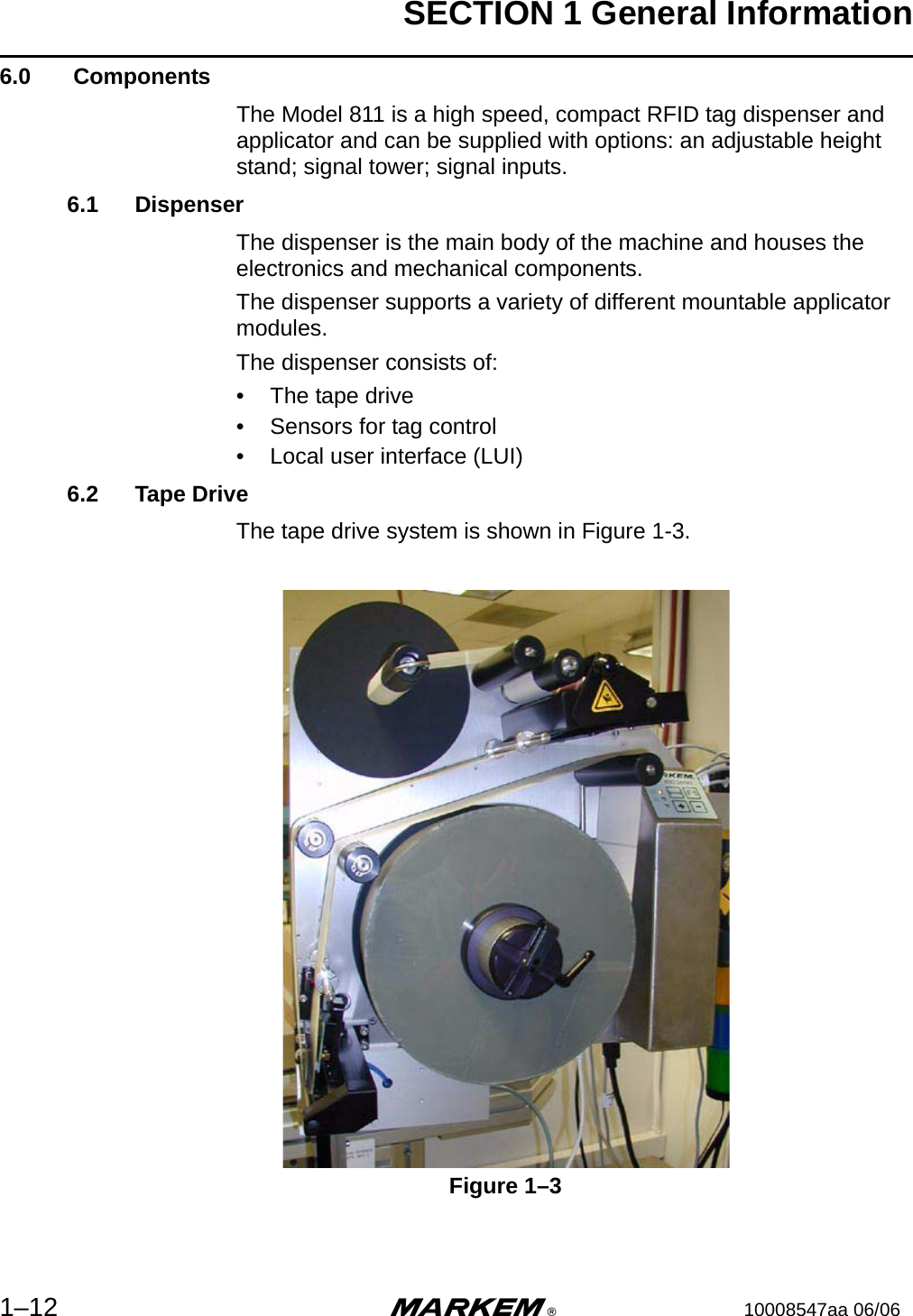 SECTION 1 General Information1–12 m®10008547aa 06/066.0  ComponentsThe Model 811 is a high speed, compact RFID tag dispenser and applicator and can be supplied with options: an adjustable height stand; signal tower; signal inputs.6.1 DispenserThe dispenser is the main body of the machine and houses the electronics and mechanical components.The dispenser supports a variety of different mountable applicator modules.The dispenser consists of:• The tape drive• Sensors for tag control• Local user interface (LUI)6.2 Tape DriveThe tape drive system is shown in Figure 1-3.Figure 1–3