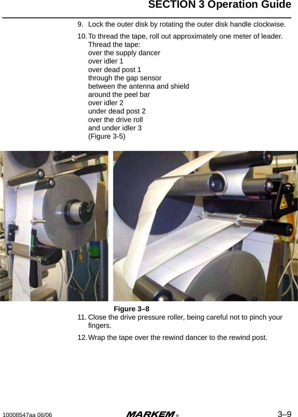 SECTION 3 Operation Guide10008547aa 06/06 m®3–99. Lock the outer disk by rotating the outer disk handle clockwise.10.To thread the tape, roll out approximately one meter of leader.Thread the tape:over the supply dancerover idler 1over dead post 1through the gap sensorbetween the antenna and shieldaround the peel barover idler 2under dead post 2over the drive rolland under idler 3(Figure 3-5)Figure 3–811. Close the drive pressure roller, being careful not to pinch your fingers.12.Wrap the tape over the rewind dancer to the rewind post.