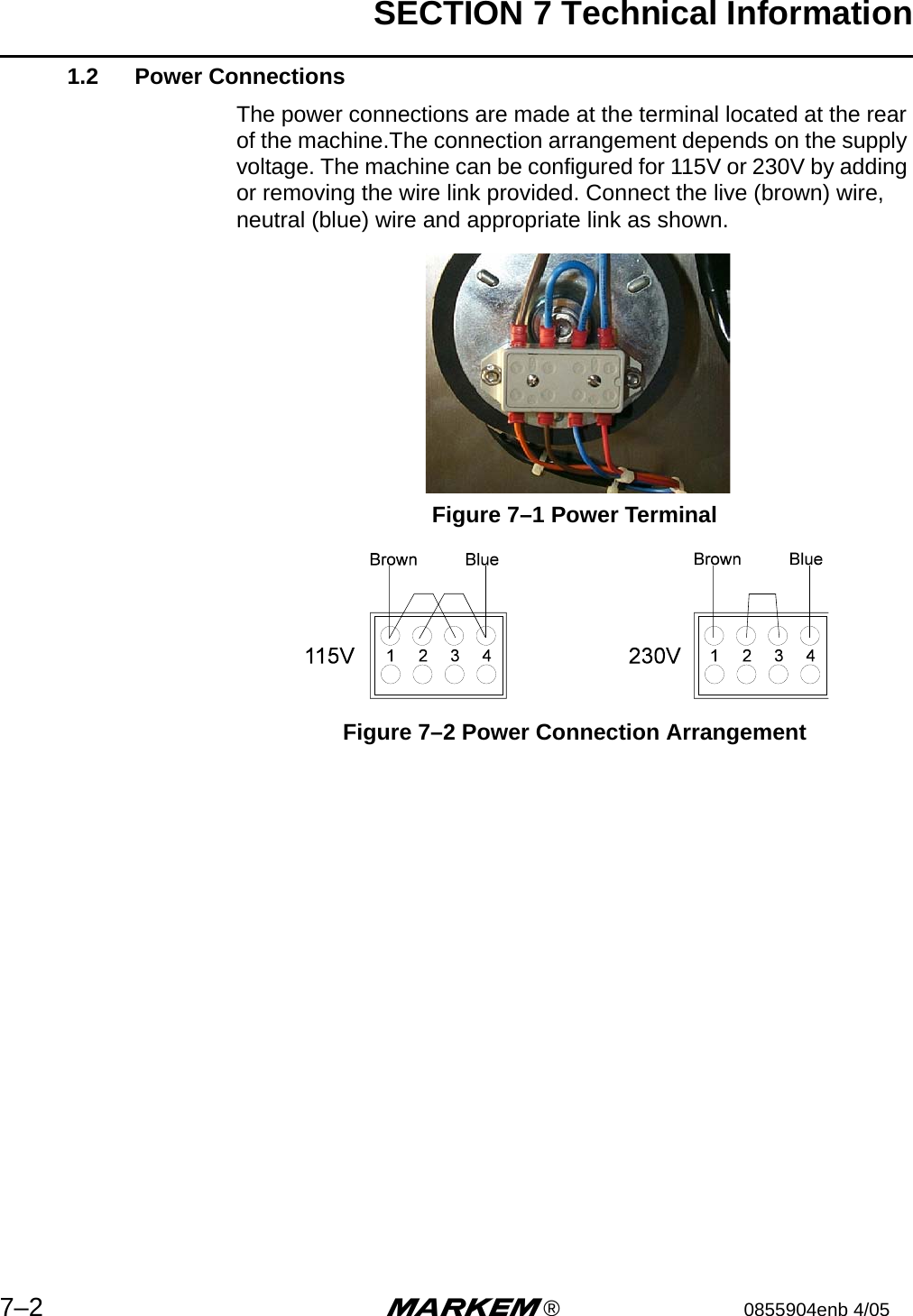 SECTION 7 Technical Information7–2 m®0855904enb 4/05 1.2 Power ConnectionsThe power connections are made at the terminal located at the rear of the machine.The connection arrangement depends on the supply voltage. The machine can be configured for 115V or 230V by adding or removing the wire link provided. Connect the live (brown) wire, neutral (blue) wire and appropriate link as shown.  Figure 7–1 Power TerminalFigure 7–2 Power Connection Arrangement