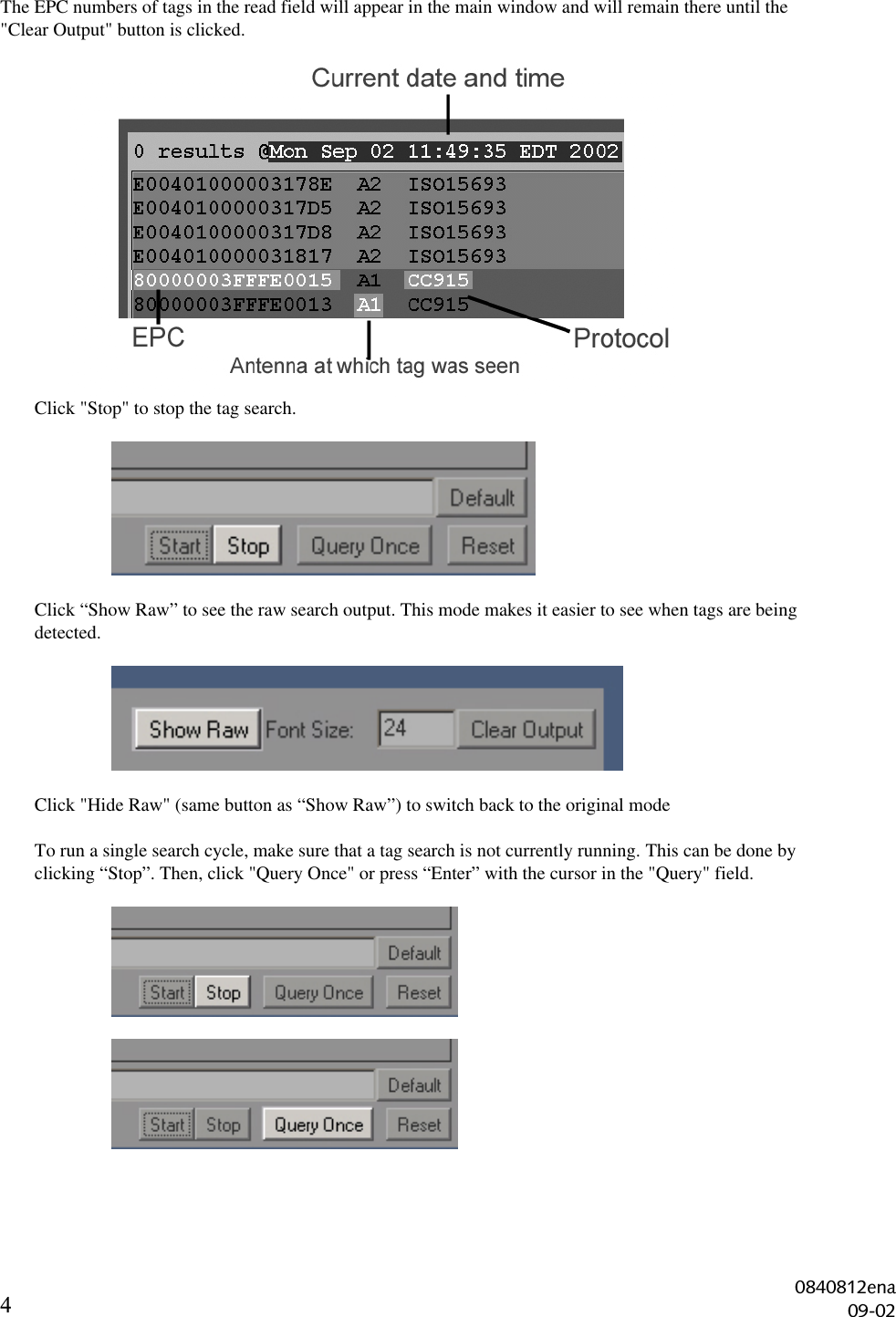 4The EPC numbers of tags in the read field will appear in the main window and will remain there until the&quot;Clear Output&quot; button is clicked.Click &quot;Stop&quot; to stop the tag search.Click “Show Raw” to see the raw search output. This mode makes it easier to see when tags are beingdetected.Click &quot;Hide Raw&quot; (same button as “Show Raw”) to switch back to the original modeTo run a single search cycle, make sure that a tag search is not currently running. This can be done byclicking “Stop”. Then, click &quot;Query Once&quot; or press “Enter” with the cursor in the &quot;Query&quot; field.0840812ena09-02