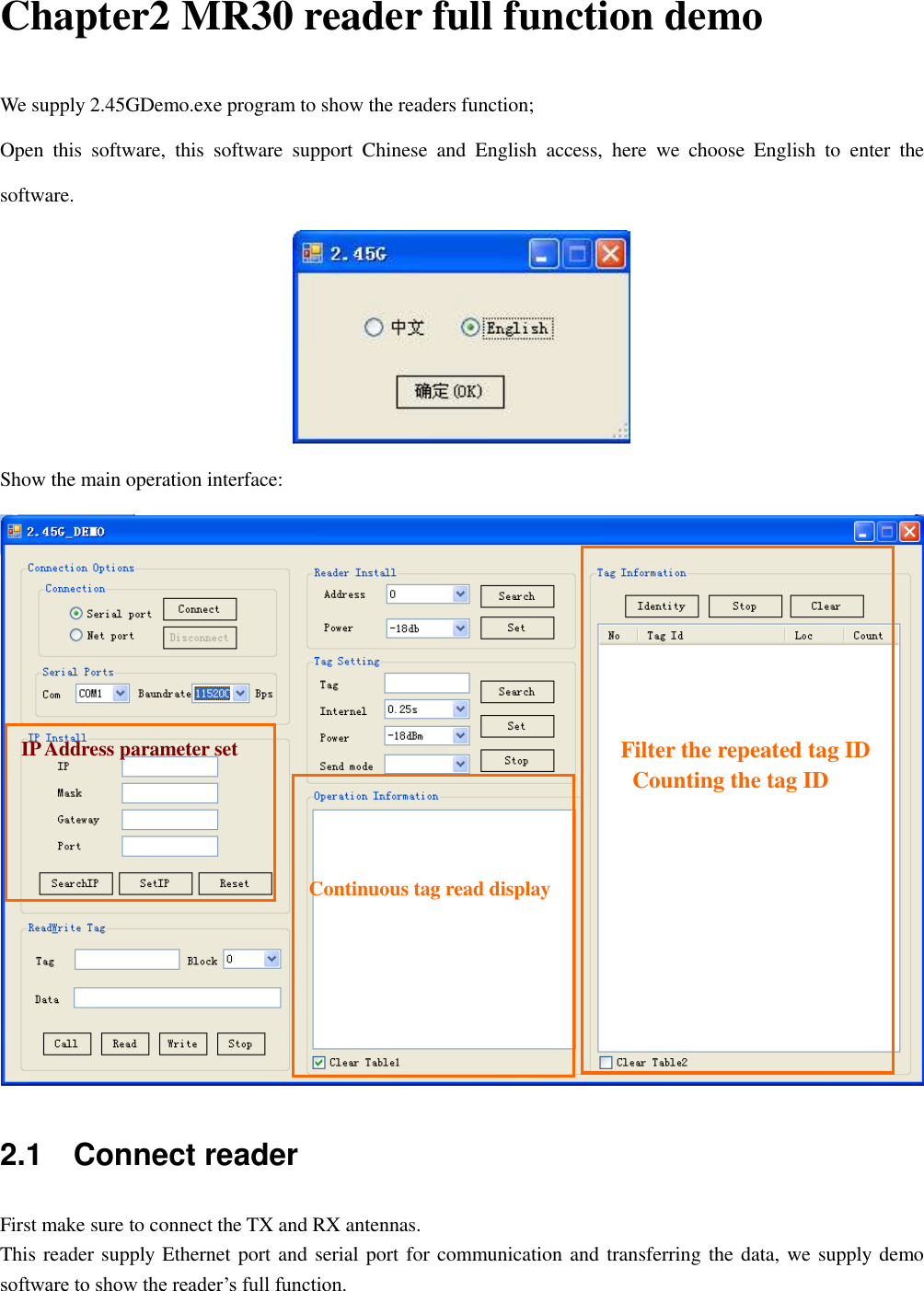  Chapter2 MR30 reader full function demo We supply 2.45GDemo.exe program to show the readers function; Open  this  software,  this  software  support  Chinese  and  English  access,  here  we  choose  English  to  enter  the software.  Show the main operation interface:  2.1    Connect reader First make sure to connect the TX and RX antennas. This reader supply Ethernet port and serial port for communication and transferring the data, we supply demo software to show the reader‟s full function.          Filter the repeated tag ID    Counting the tag ID    Continuous tag read display IP Address parameter set 