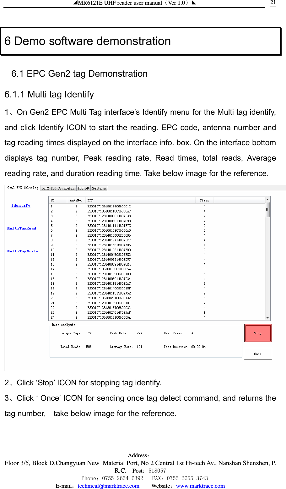 ◢MR6121E UHF reader user manual（Ver 1.0）◣ Address：Floor 3/5, Block D,Changyuan New  Material Port, No 2 Central 1st Hi-tech Av., Nanshan Shenzhen, P.R.C. Post：518057    Phone：0755-2654 6392   FAX：0755-2655 3743 E-mail：technical@marktrace.com   Website：www.marktrace.com 216 Demo software demonstration 6.1 EPC Gen2 tag Demonstration 6.1.1 Multi tag Identify 1、On Gen2 EPC Multi Tag interface’s Identify menu for the Multi tag identify, and click Identify ICON to start the reading. EPC code, antenna number and tag reading times displayed on the interface info. box. On the interface bottom displays tag number, Peak reading rate, Read times, total reads, Average reading rate, and duration reading time. Take below image for the reference.  2、Click ‘Stop’ ICON for stopping tag identify. 3、Click ‘ Once’ ICON for sending once tag detect command, and returns the tag number,    take below image for the reference. 