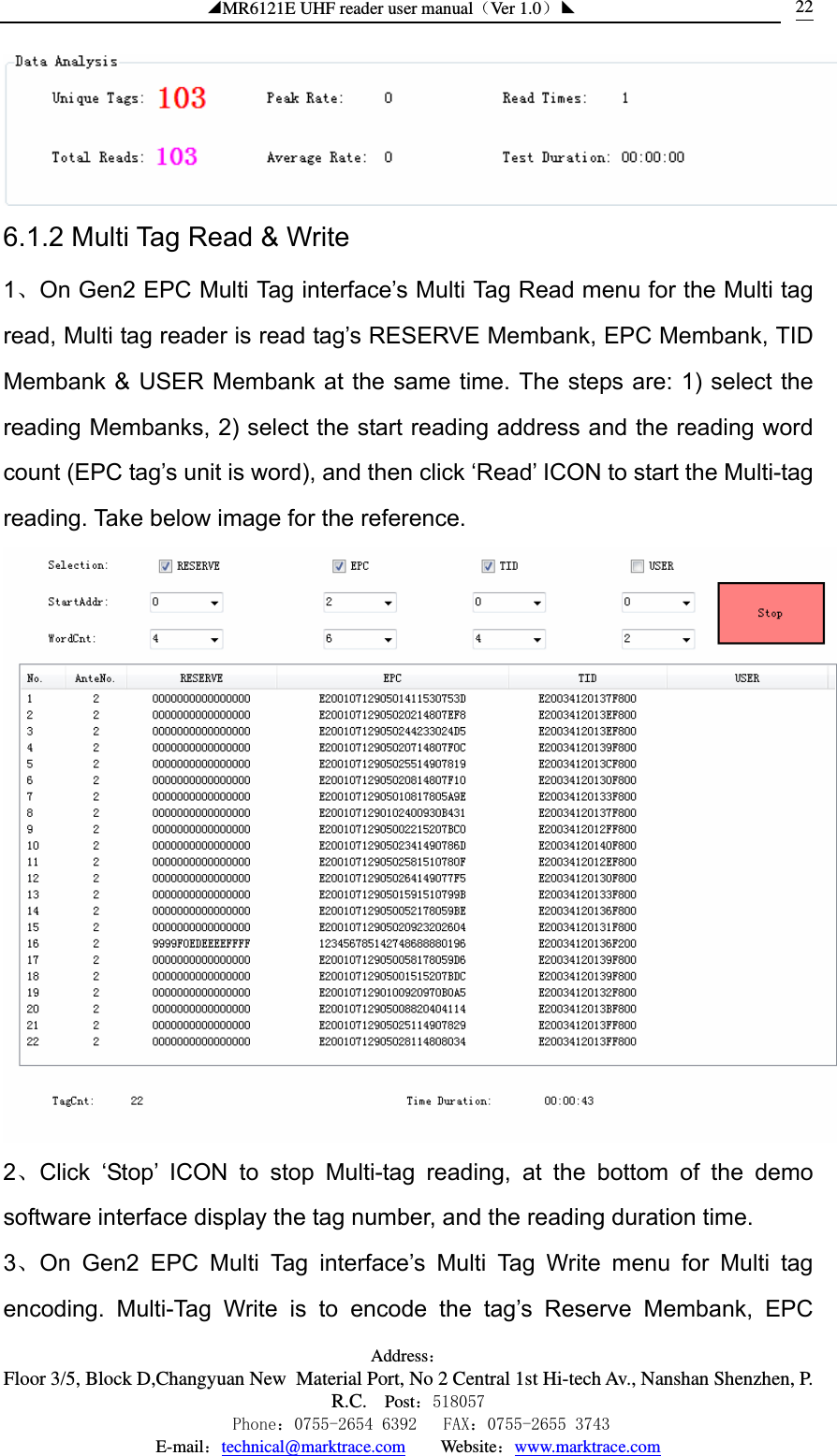 ◢MR6121E UHF reader user manual（Ver 1.0）◣ Address：Floor 3/5, Block D,Changyuan New  Material Port, No 2 Central 1st Hi-tech Av., Nanshan Shenzhen, P.R.C. Post：518057    Phone：0755-2654 6392   FAX：0755-2655 3743 E-mail：technical@marktrace.com   Website：www.marktrace.com 22 6.1.2 Multi Tag Read &amp; Write 1、On Gen2 EPC Multi Tag interface’s Multi Tag Read menu for the Multi tag read, Multi tag reader is read tag’s RESERVE Membank, EPC Membank, TID Membank &amp; USER Membank at the same time. The steps are: 1) select the reading Membanks, 2) select the start reading address and the reading word count (EPC tag’s unit is word), and then click ‘Read’ ICON to start the Multi-tag reading. Take below image for the reference.  2、Click ‘Stop’ ICON to stop Multi-tag reading, at the bottom of the demo software interface display the tag number, and the reading duration time. 3、On Gen2 EPC Multi Tag interface’s Multi Tag Write menu for Multi tag encoding. Multi-Tag Write is to encode the tag’s Reserve Membank, EPC 