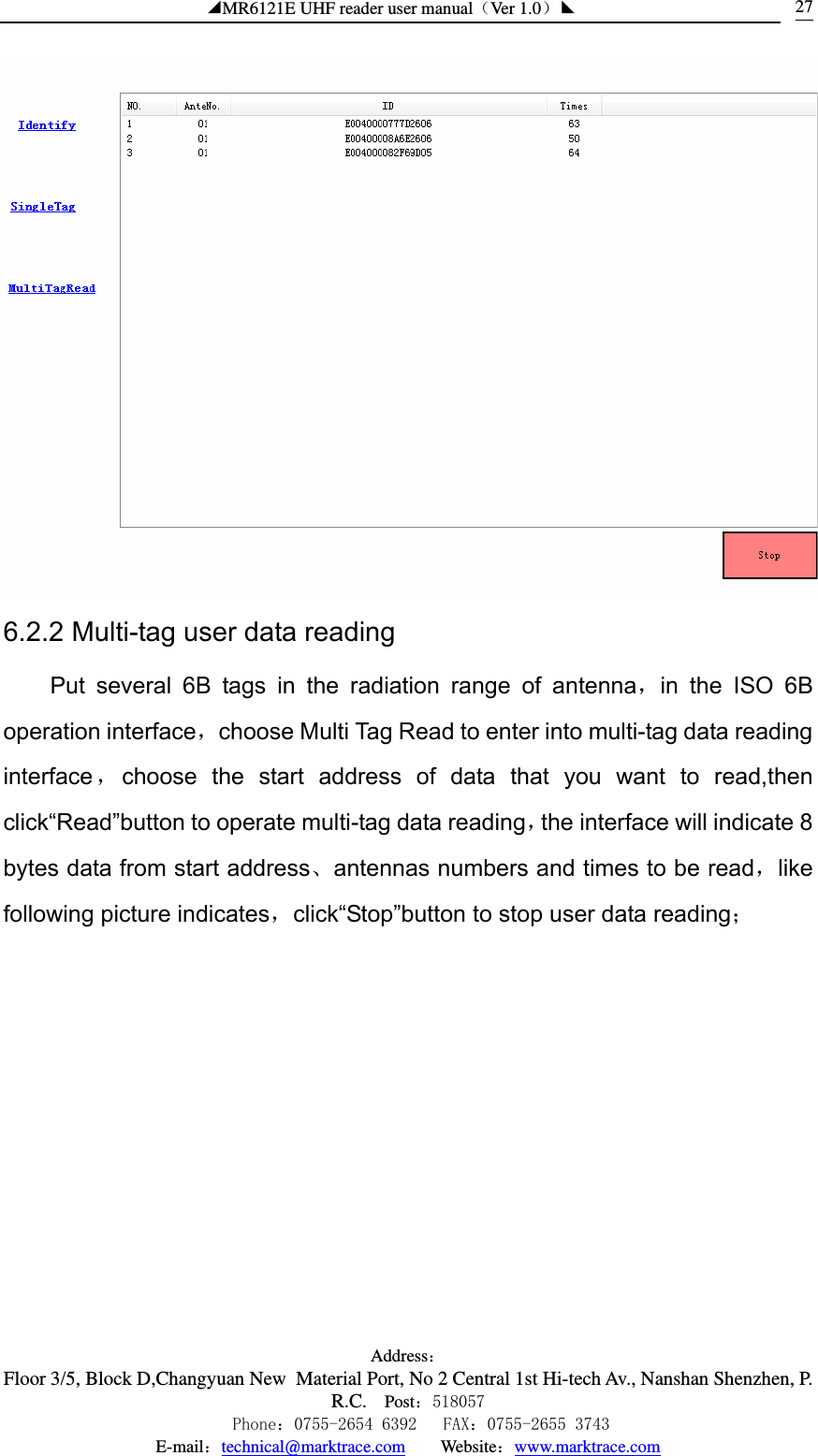 ◢MR6121E UHF reader user manual（Ver 1.0）◣ Address：Floor 3/5, Block D,Changyuan New  Material Port, No 2 Central 1st Hi-tech Av., Nanshan Shenzhen, P.R.C. Post：518057    Phone：0755-2654 6392   FAX：0755-2655 3743 E-mail：technical@marktrace.com   Website：www.marktrace.com 27 6.2.2 Multi-tag user data reading Put several 6B tags in the radiation range of antenna，in the ISO 6B operation interface，choose Multi Tag Read to enter into multi-tag data reading interface ，choose the start address of data that you want to read,then click“Read”button to operate multi-tag data reading，the interface will indicate 8 bytes data from start address、antennas numbers and times to be read，like following picture indicates，click“Stop”button to stop user data reading； 