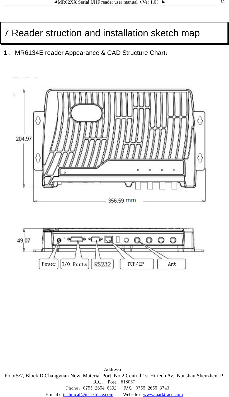 ◢MR62XX Serial UHF reader user manual（Ver 1.0）◣ Address：Floor5/7, Block D,Changyuan New  Material Port, No 2 Central 1st Hi-tech Av., Nanshan Shenzhen, P.R.C. Post：518057    Phone：0755-2654 6392   FAX：0755-2655 3743 E-mail：technical@marktrace.com   Website：www.marktrace.com 34 7 Reader struction and installation sketch map 1、 MR6134E reader Appearance &amp; CAD Structure Chart：                   